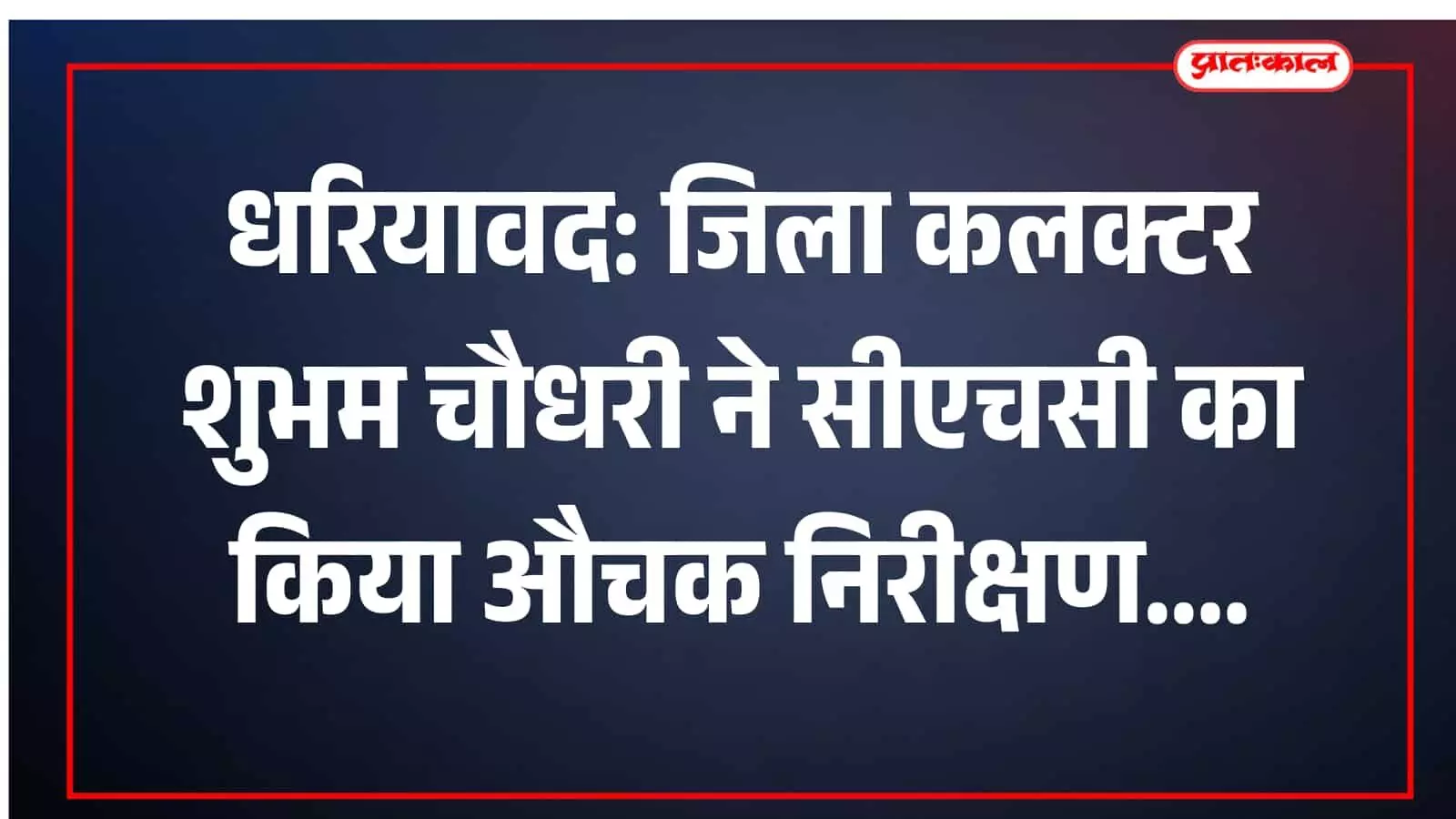 धरियावद: जिला कलक्टर शुभम चौधरी ने सीएचसी का किया औचक निरीक्षण