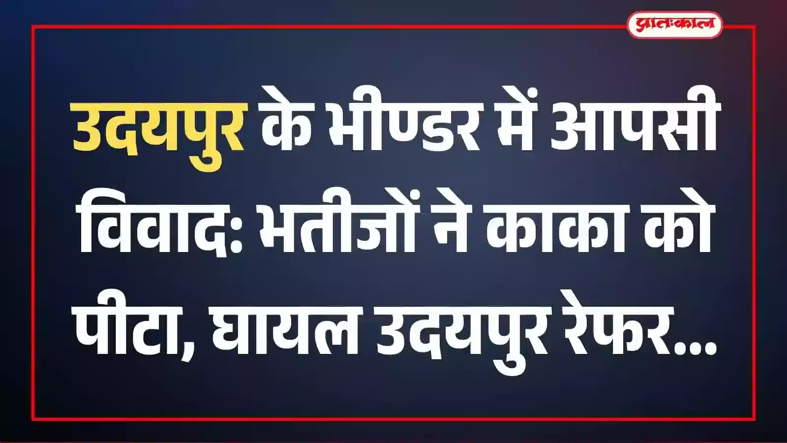 उदयपुर के भीण्डर में आपसी विवाद: भतीजों ने काका को पीटा, घायल उदयपुर रेफर उदयपुर के भीण्डर में आपसी विवाद: भतीजों ने काका को पीटा, घायल उदयपुर रेफर