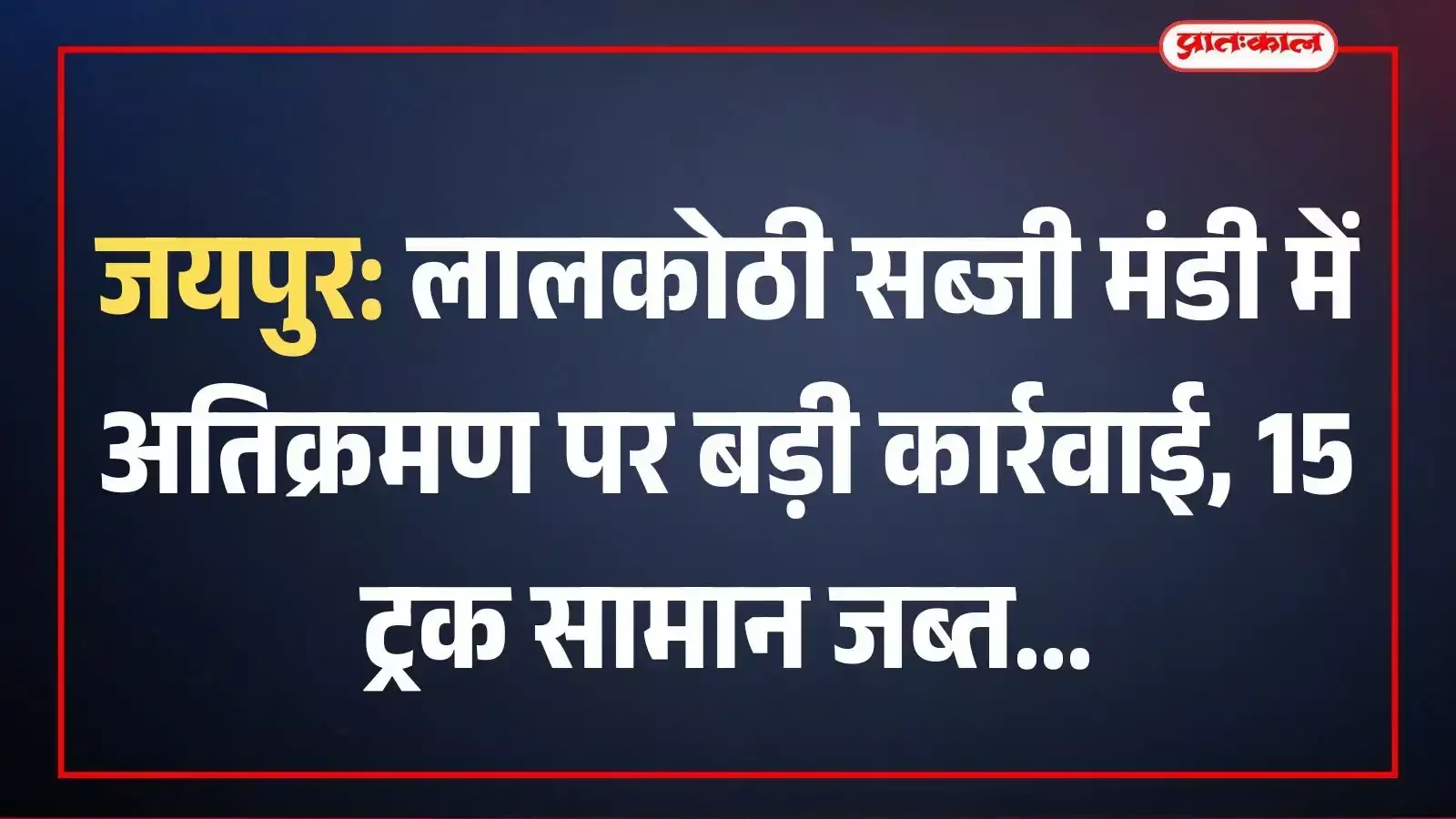 जयपुर: लालकोठी सब्जी मंडी में अतिक्रमण पर बड़ी कार्रवाई, 15 ट्रक सामान जब्त जयपुर: लालकोठी सब्जी मंडी में अतिक्रमण पर बड़ी कार्रवाई, 15 ट्रक सामान जब्त
