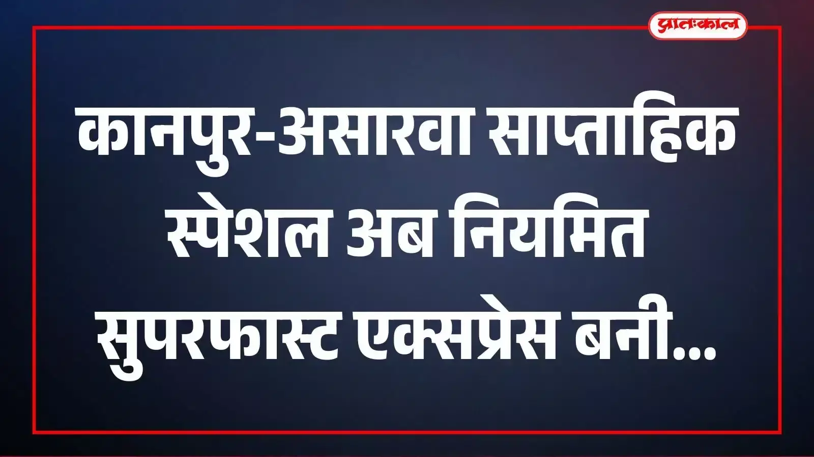 कानपुर-असारवा साप्ताहिक स्पेशल अब नियमित सुपरफास्ट एक्सप्रेस बनी कानपुर-असारवा साप्ताहिक स्पेशल अब नियमित सुपरफास्ट एक्सप्रेस बनी