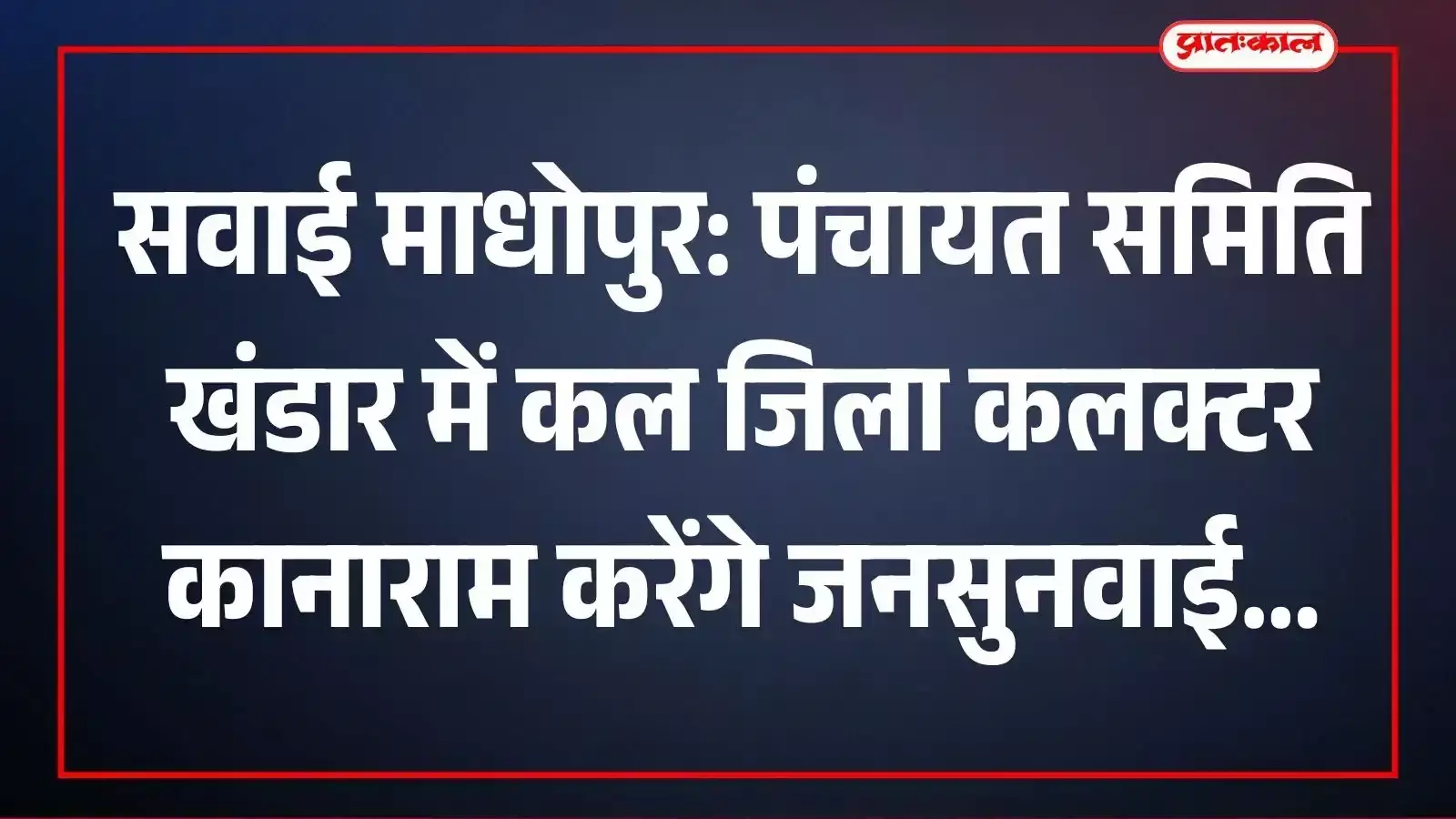 सवाई माधोपुर: पंचायत समिति खंडार में कल जिला कलक्टर कानाराम करेंगे जनसुनवाई सवाई माधोपुर: पंचायत समिति खंडार में कल जिला कलक्टर कानाराम करेंगे जनसुनवाई