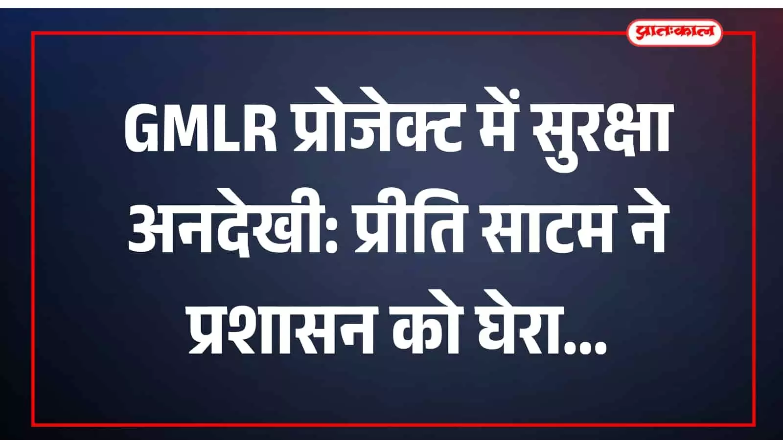 GMLR प्रोजेक्ट में सुरक्षा अनदेखी: प्रीति साटम ने प्रशासन को घेरा GMLR प्रोजेक्ट में सुरक्षा अनदेखी: प्रीति साटम ने प्रशासन को घेरा