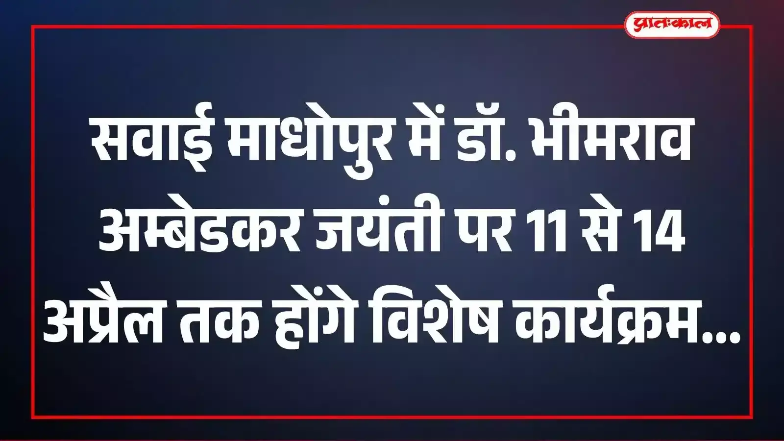 सवाई माधोपुर में डॉ. भीमराव अम्बेडकर जयंती पर 11 से 14 अप्रैल तक होंगे विशेष कार्यक्रम सवाई माधोपुर में डॉ. भीमराव अम्बेडकर जयंती पर 11 से 14 अप्रैल तक होंगे विशेष कार्यक्रम