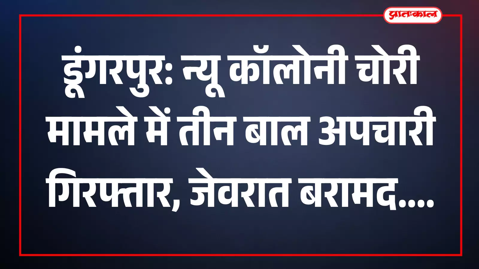 डूंगरपुर: न्यू कॉलोनी चोरी मामले में तीन बाल अपचारी गिरफ्तार, जेवरात बरामद