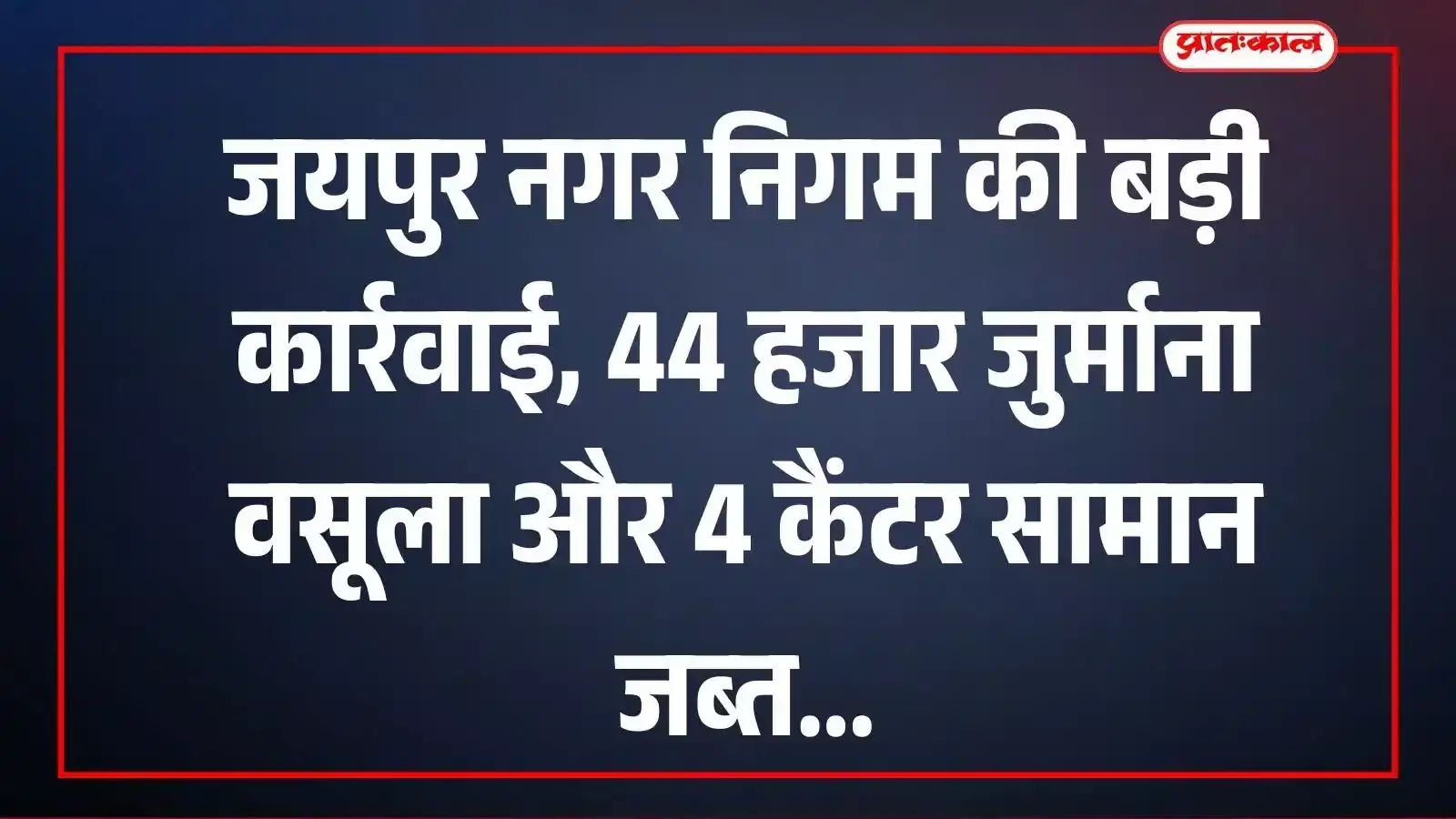 जयपुर नगर निगम की बड़ी कार्रवाई, 44 हजार जुर्माना वसूला और 4 कैंटर सामान जब्त जयपुर नगर निगम की बड़ी कार्रवाई, 44 हजार जुर्माना वसूला और 4 कैंटर सामान जब्त