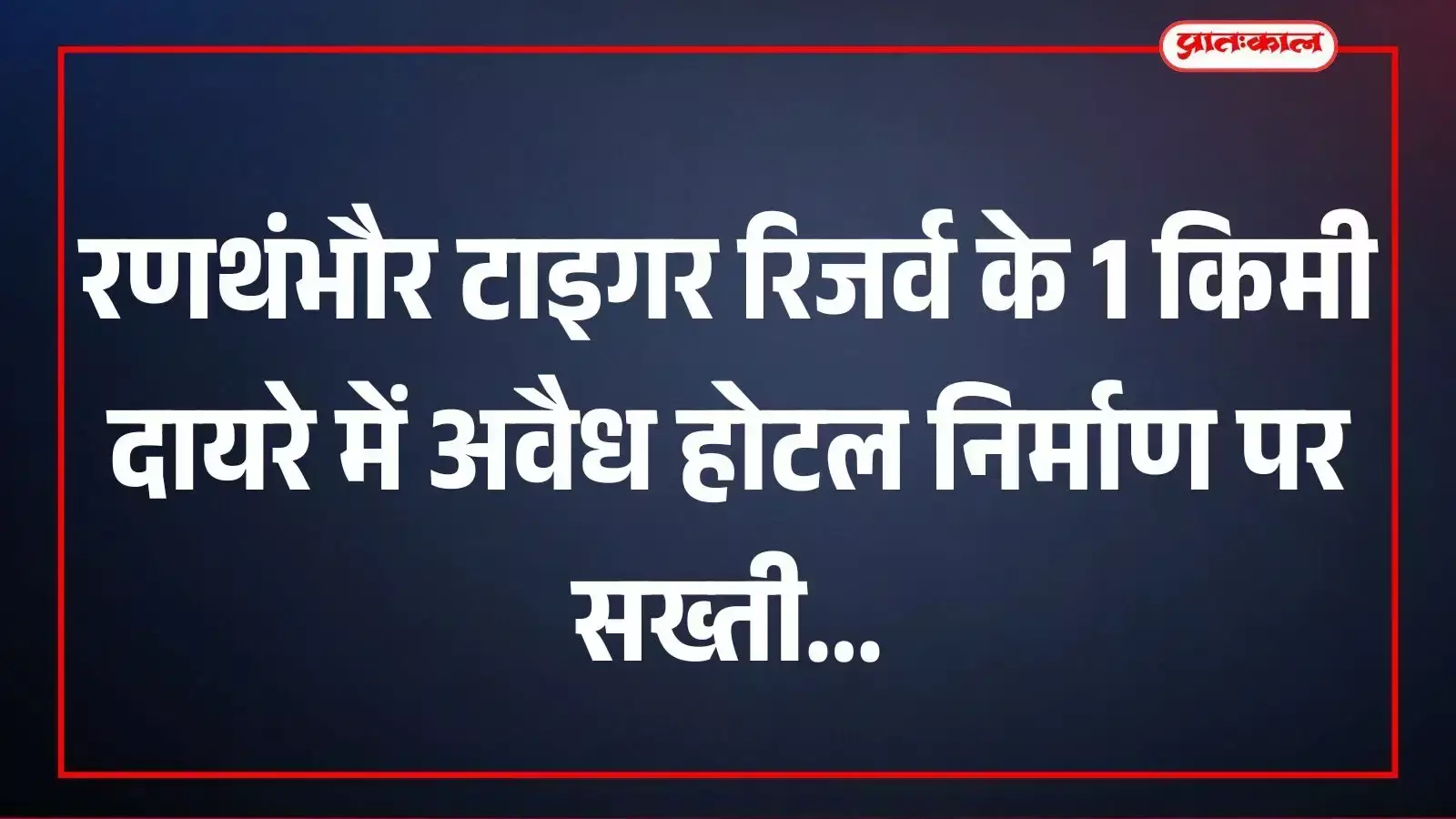 रणथंभौर टाइगर रिजर्व के 1 किमी दायरे में अवैध होटल निर्माण पर सख्ती रणथंभौर टाइगर रिजर्व के 1 किमी दायरे में अवैध होटल निर्माण पर सख्ती