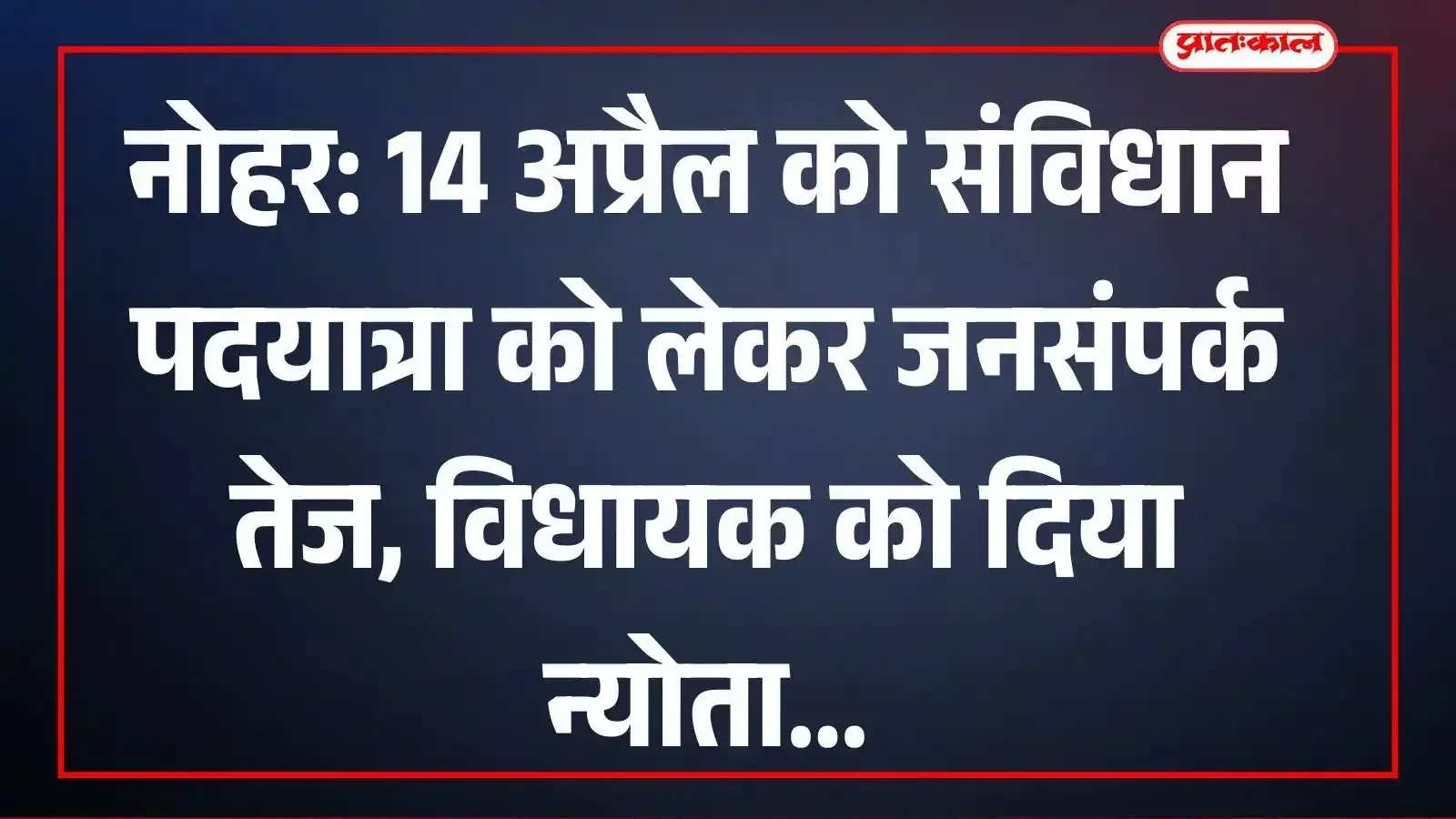 नोहर: 14 अप्रैल को संविधान पदयात्रा को लेकर जनसंपर्क तेज, विधायक को दिया न्योता