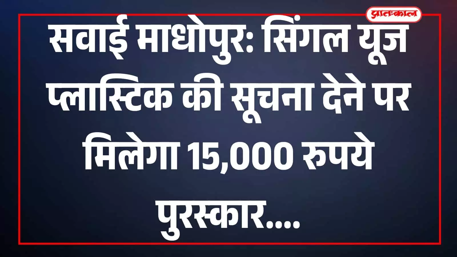 सवाई माधोपुर: सिंगल यूज प्लास्टिक की सूचना देने पर मिलेगा 15,000 रुपये पुरस्कार