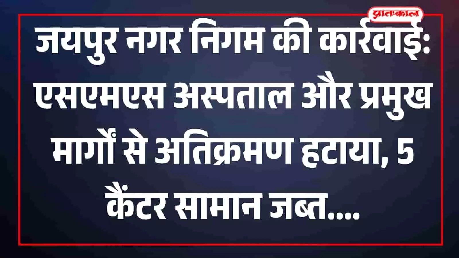 जयपुर नगर निगम की कार्रवाई: एसएमएस अस्पताल और प्रमुख मार्गों से अतिक्रमण हटाया, 5 कैंटर सामान जब्त जयपुर नगर निगम की कार्रवाई: एसएमएस अस्पताल और प्रमुख मार्गों से अतिक्रमण हटाया, 5 कैंटर सामान जब्त