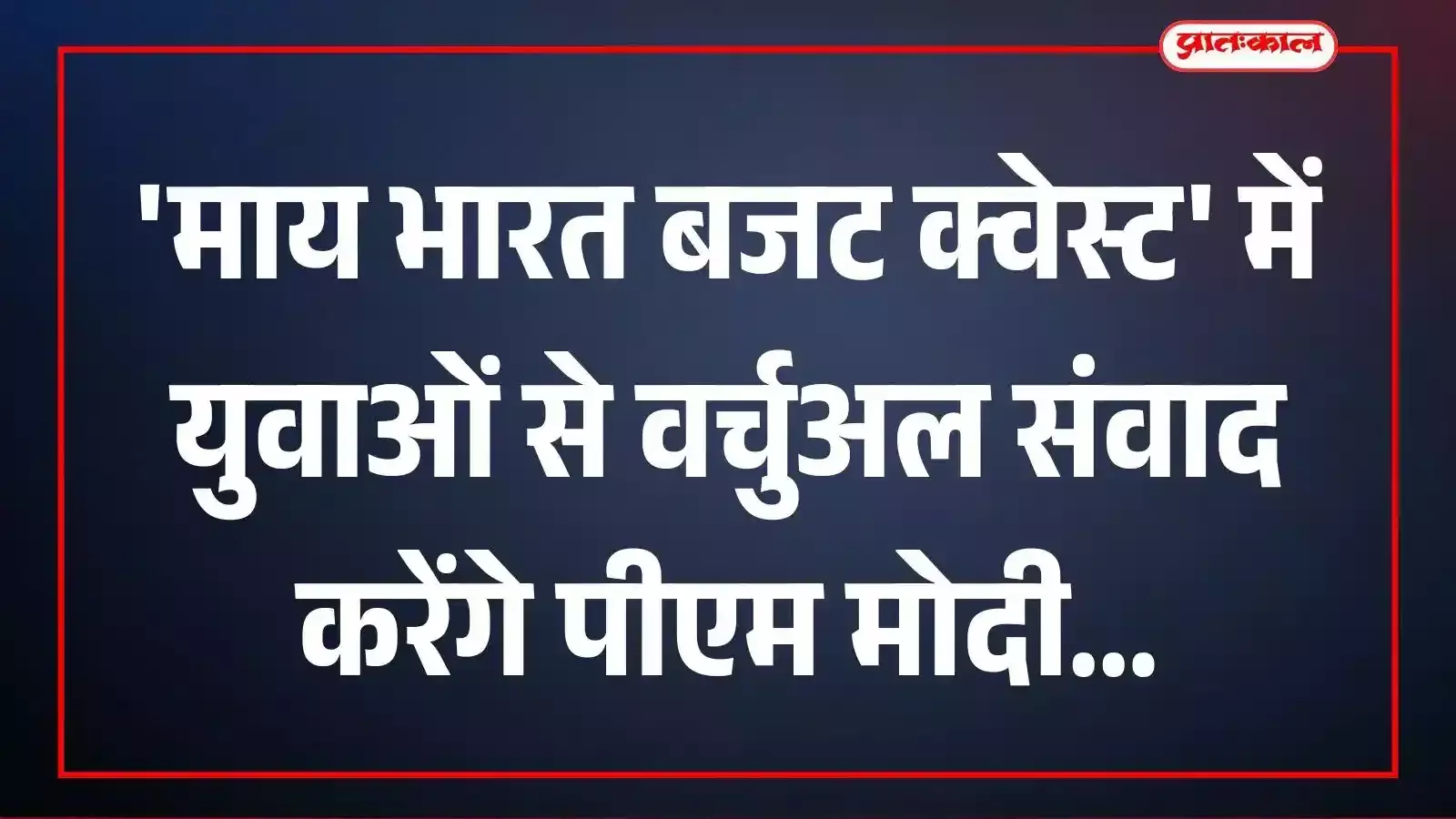 माय भारत बजट क्वेस्ट में युवाओं से वर्चुअल संवाद करेंगे पीएम मोदी