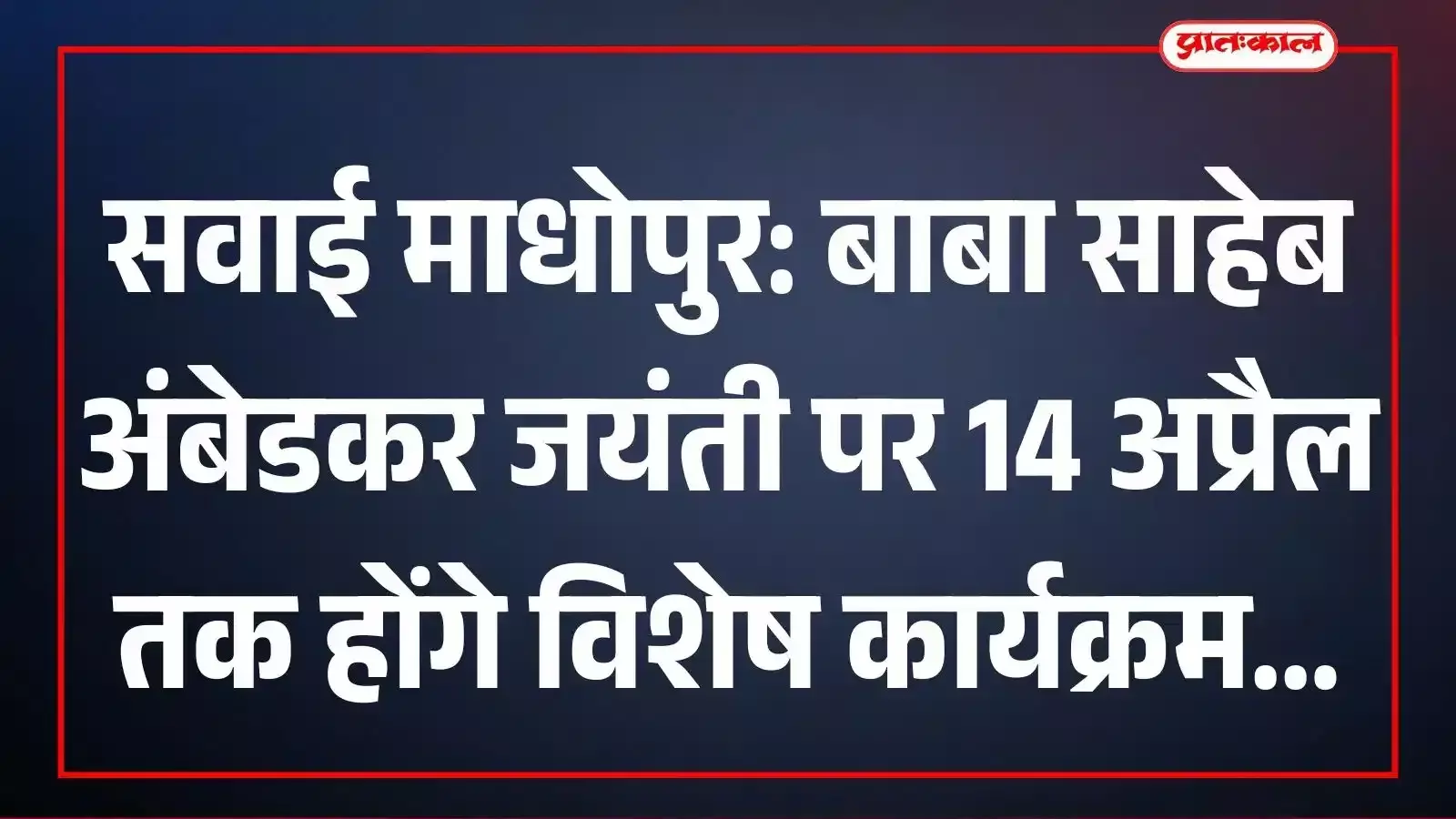 सवाई माधोपुर: बाबा साहेब अंबेडकर जयंती पर 14 अप्रैल तक होंगे विशेष कार्यक्रम सवाई माधोपुर: बाबा साहेब अंबेडकर जयंती पर 14 अप्रैल तक होंगे विशेष कार्यक्रम