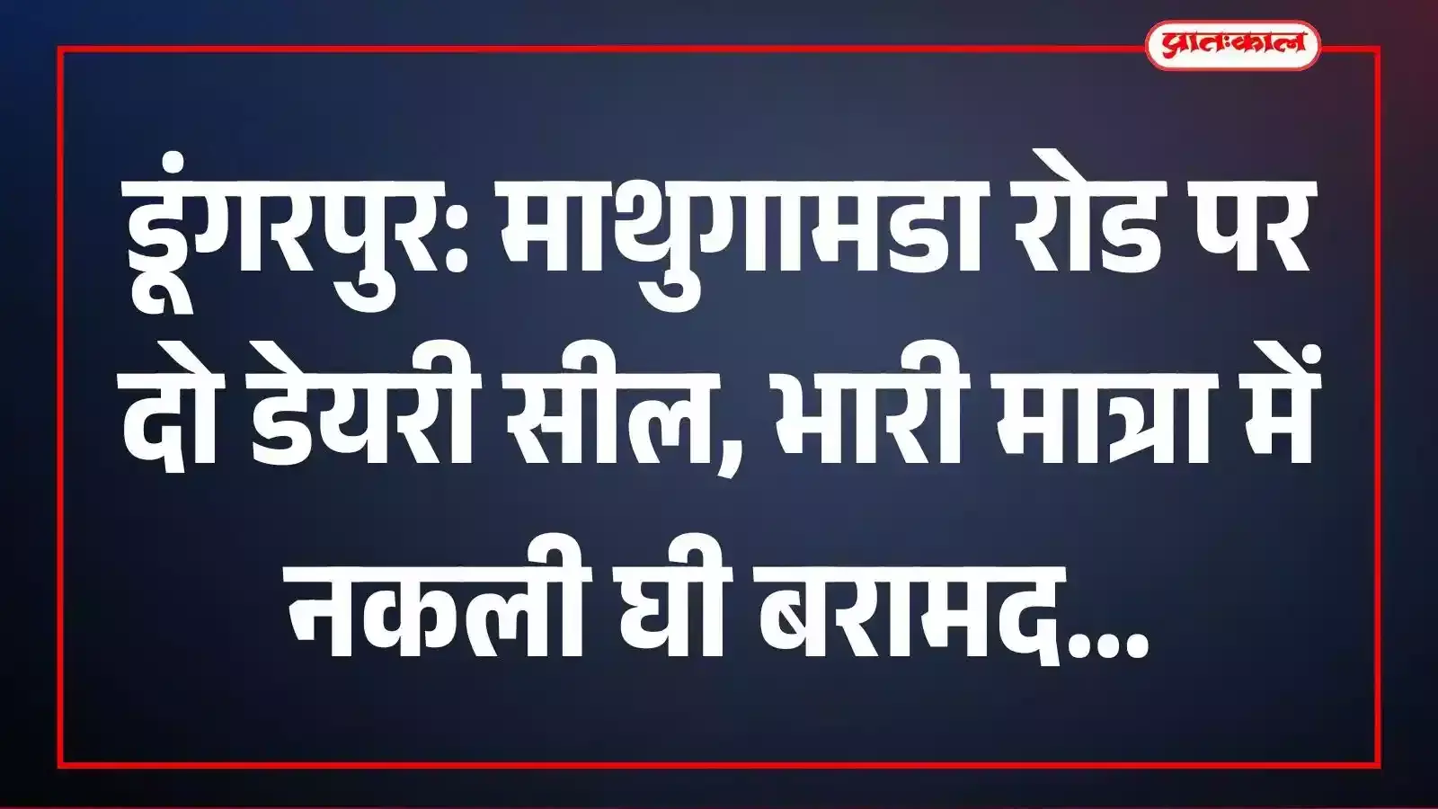 डूंगरपुर: माथुगामडा रोड पर दो डेयरी सील, भारी मात्रा में नकली घी बरामद