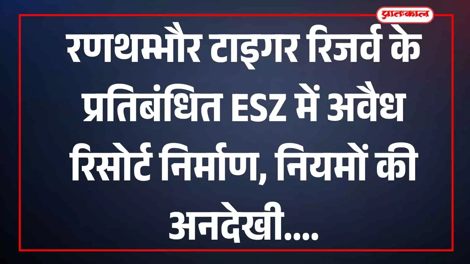 रणथम्भौर टाइगर रिजर्व के प्रतिबंधित इको सेंसिटिव जोन में निर्माणाधीन अवैध रिसोर्ट की बहुमंजिला इमारत। रणथम्भौर टाइगर रिजर्व के प्रतिबंधित इको सेंसिटिव जोन में निर्माणाधीन अवैध रिसोर्ट की बहुमंजिला इमारत।