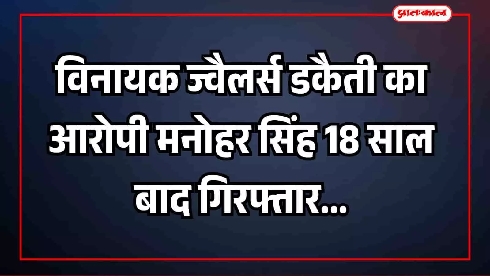 विनायक ज्वैलर्स डकैती का आरोपी मनोहर सिंह 18 साल बाद गिरफ्तार विनायक ज्वैलर्स डकैती का आरोपी मनोहर सिंह 18 साल बाद गिरफ्तार