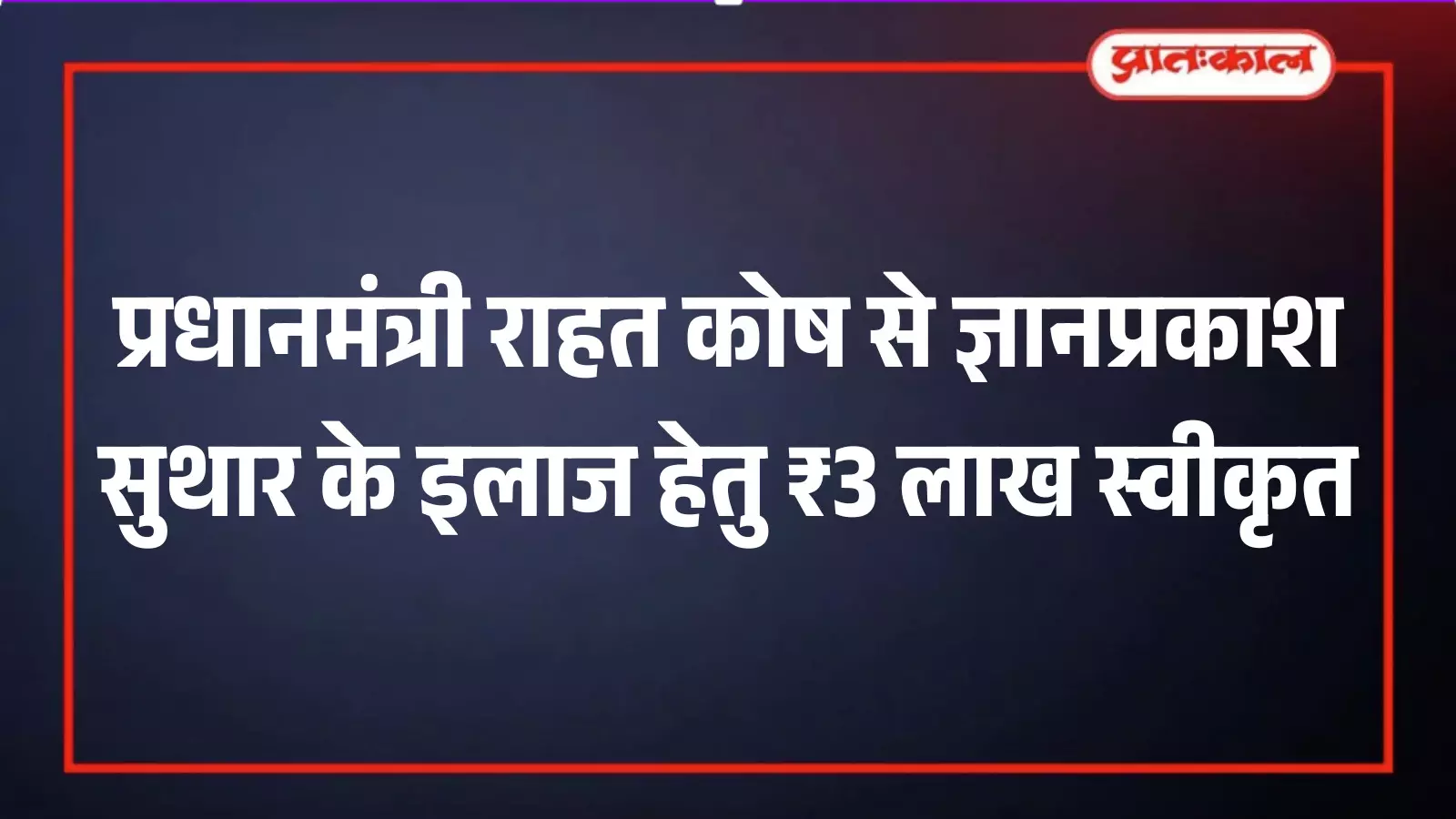 प्रधानमंत्री राहत कोष से ज्ञानप्रकाश सुथार के इलाज हेतु ₹3 लाख स्वीकृत प्रधानमंत्री राहत कोष से ज्ञानप्रकाश सुथार के इलाज हेतु ₹3 लाख स्वीकृत