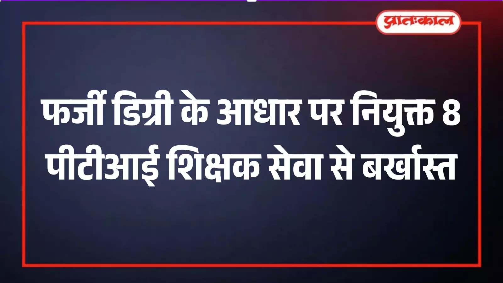 फर्जी डिग्री के आधार पर नियुक्त 8 पीटीआई शिक्षक सेवा से बर्खास्त