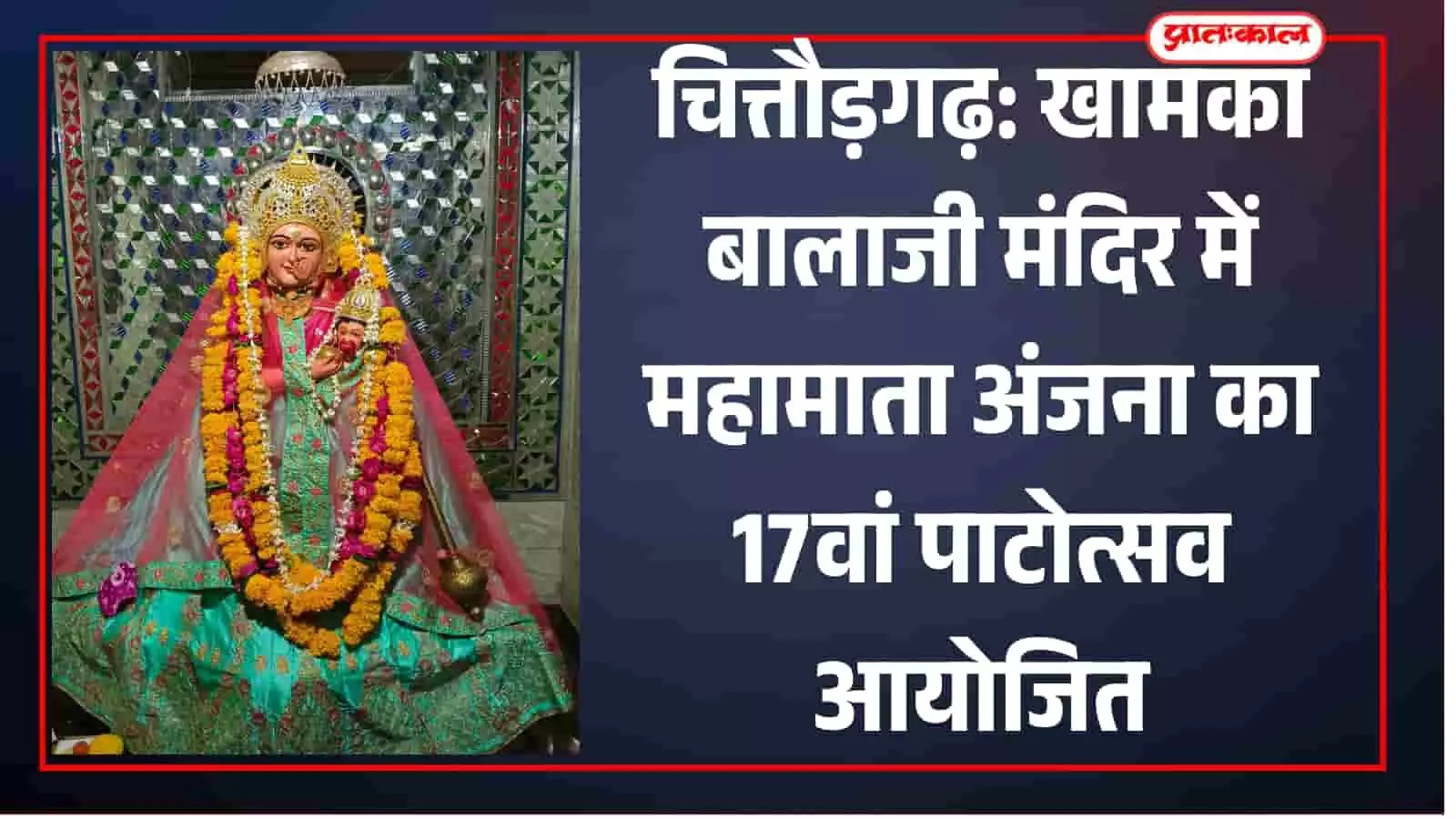 चित्तौड़गढ़ के खामका बालाजी मंदिर में श्रृंगारित महामाता अंजना की प्रतिमा और 17वां पाटोत्सव आयोजन। चित्तौड़गढ़ के खामका बालाजी मंदिर में श्रृंगारित महामाता अंजना की प्रतिमा और 17वां पाटोत्सव आयोजन।