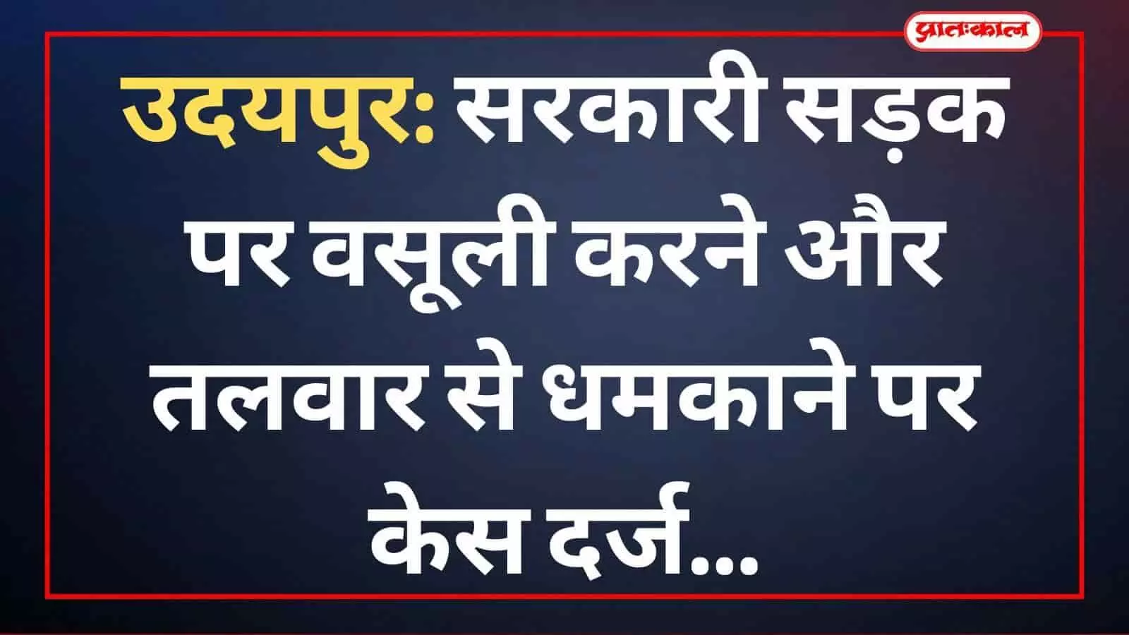 उदयपुर: सरकारी सड़क पर वसूली करने और तलवार से धमकाने पर केस दर्ज उदयपुर: सरकारी सड़क पर वसूली करने और तलवार से धमकाने पर केस दर्ज