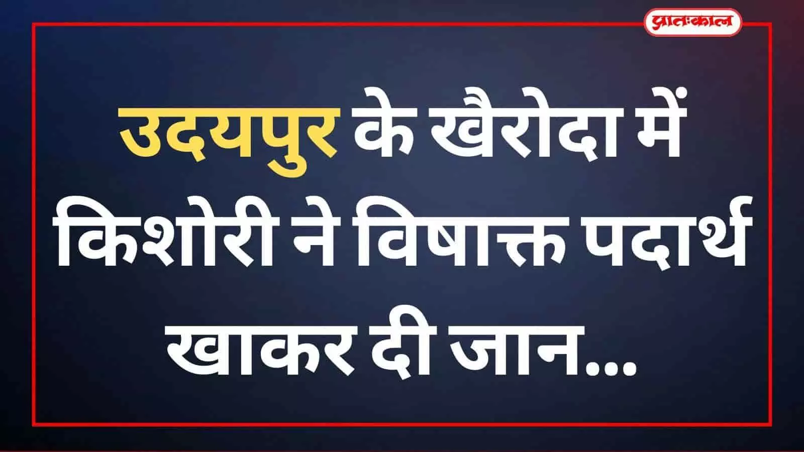 उदयपुर के खैरोदा में किशोरी ने विषाक्त पदार्थ खाकर दी जान