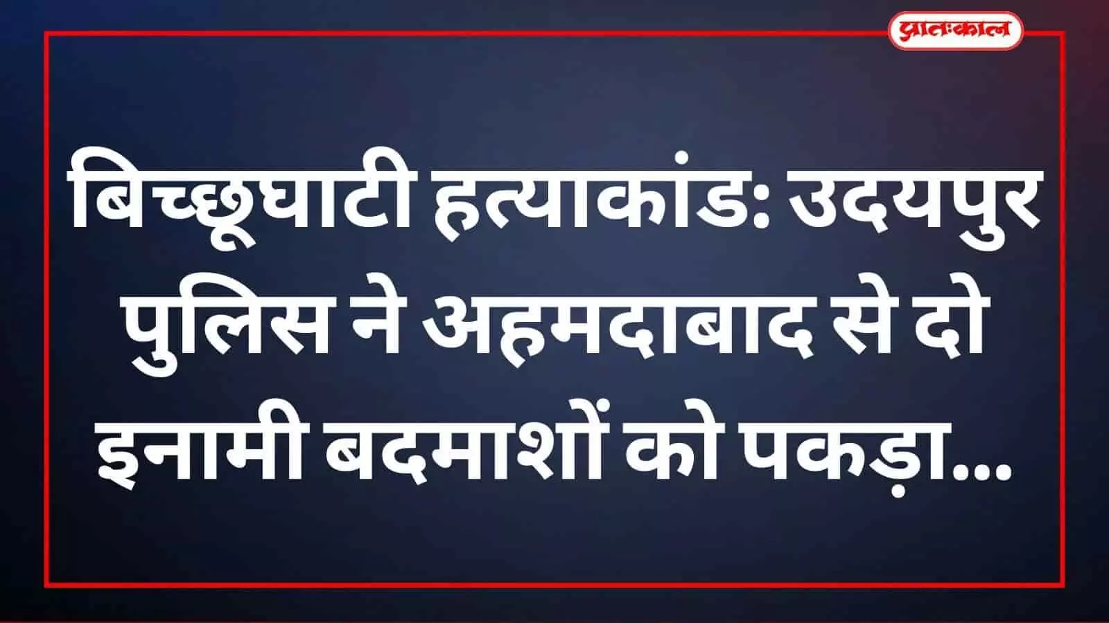 बिच्छूघाटी हत्याकांड: उदयपुर पुलिस ने अहमदाबाद से दो इनामी बदमाशों को पकड़ा