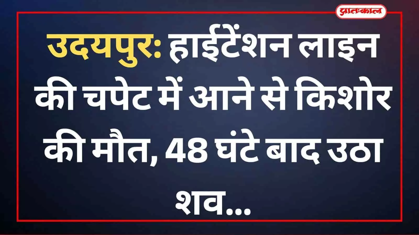 उदयपुर: हाईटेंशन लाइन की चपेट में आने से किशोर की मौत, 48 घंटे बाद उठा शव