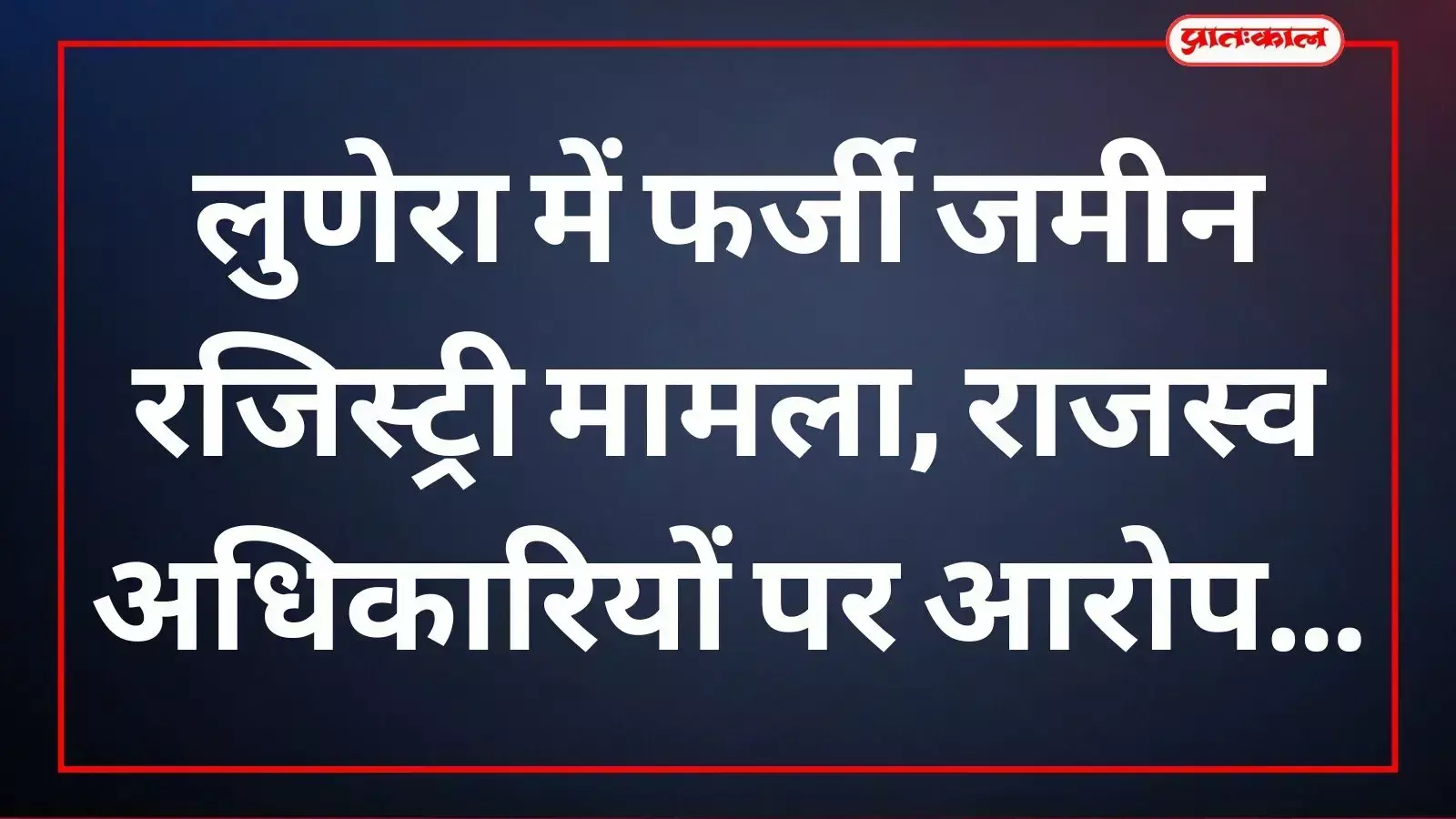लुणेरा में फर्जी जमीन रजिस्ट्री मामला, राजस्व अधिकारियों पर आरोप लुणेरा में फर्जी जमीन रजिस्ट्री मामला, राजस्व अधिकारियों पर आरोप
