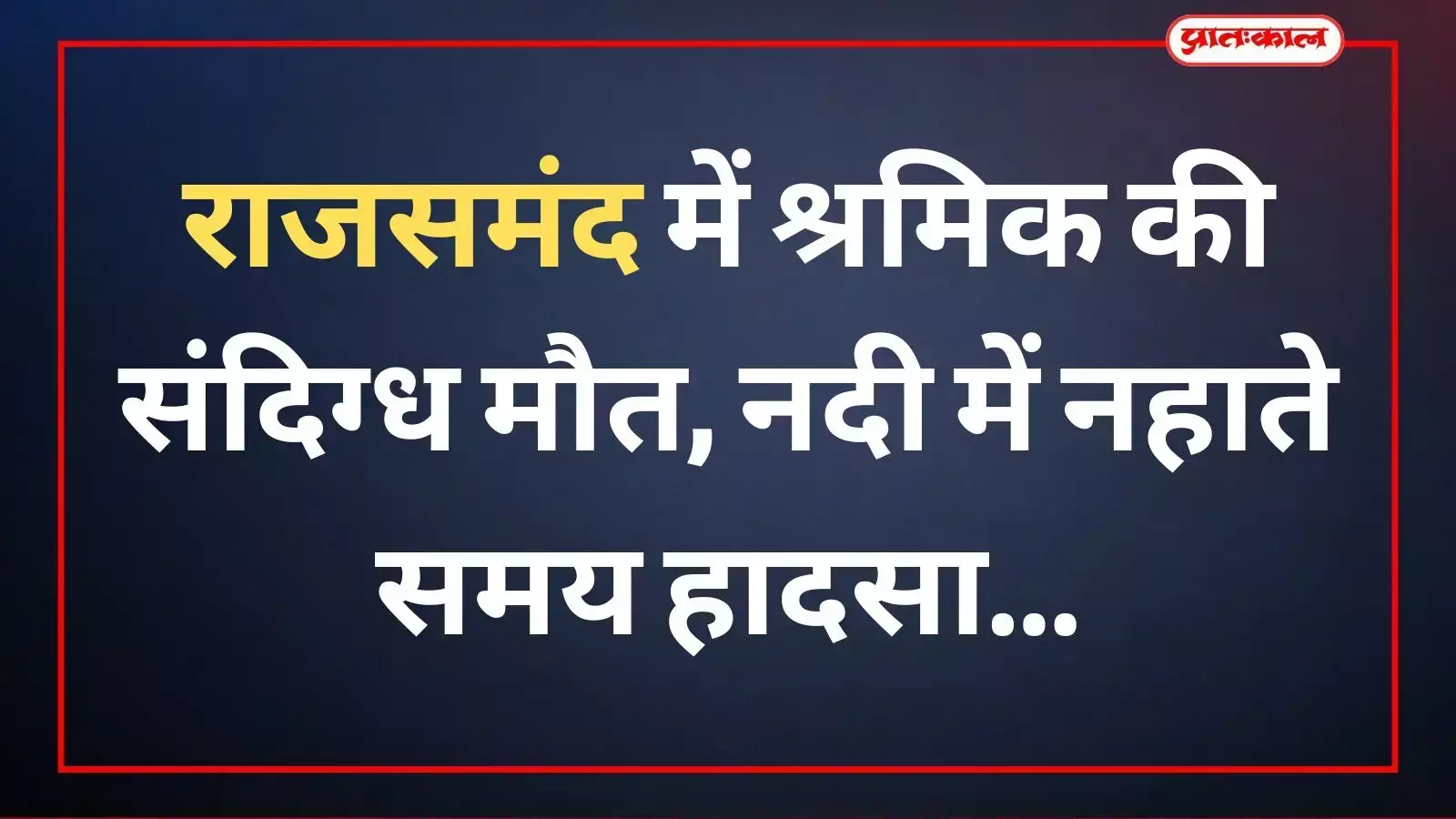 राजसमंद में श्रमिक की संदिग्ध मौत, नदी में नहाते समय हादसा