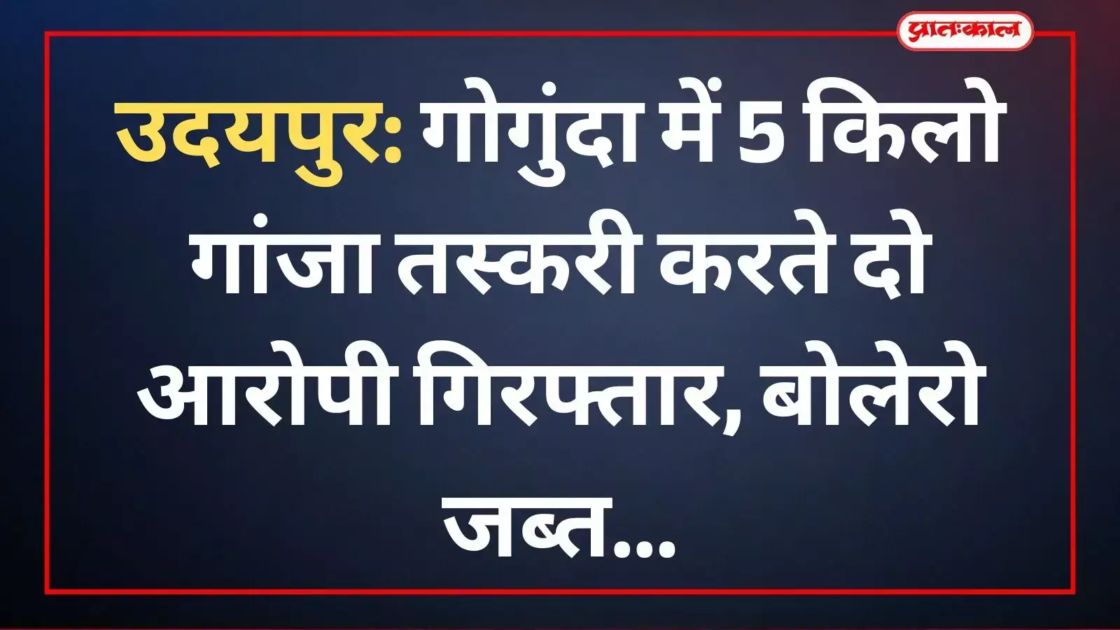 उदयपुर: गोगुंदा में 5 किलो गांजा तस्करी करते दो आरोपी गिरफ्तार, बोलेरो जब्त उदयपुर: गोगुंदा में 5 किलो गांजा तस्करी करते दो आरोपी गिरफ्तार, बोलेरो जब्त