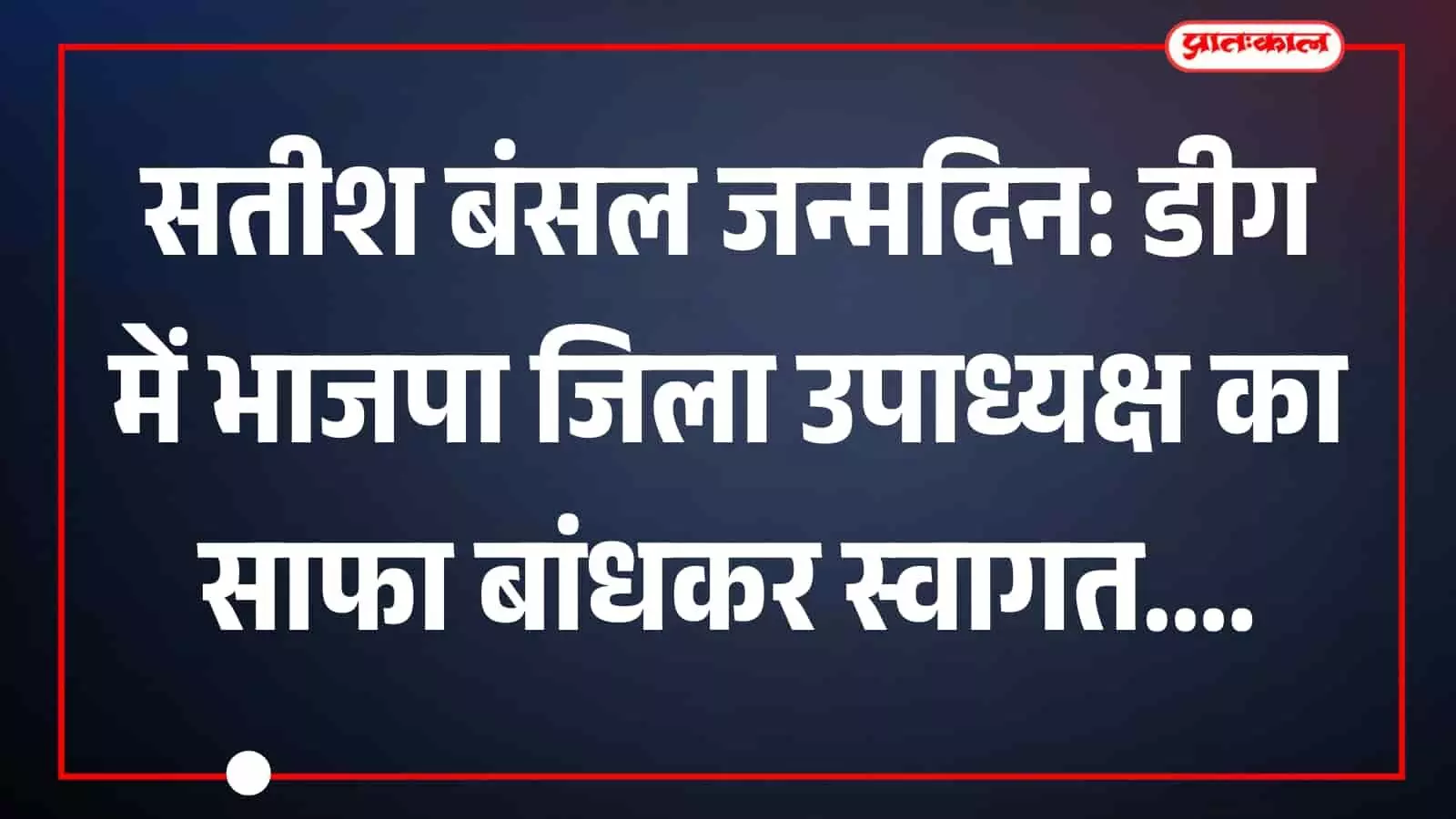 डीग में भाजपा जिला उपाध्यक्ष सतीश बंसल का जन्मदिन मनाते कार्यकर्ता और साफा पहनते नेता। डीग में भाजपा जिला उपाध्यक्ष सतीश बंसल का जन्मदिन मनाते कार्यकर्ता और साफा पहनते नेता।