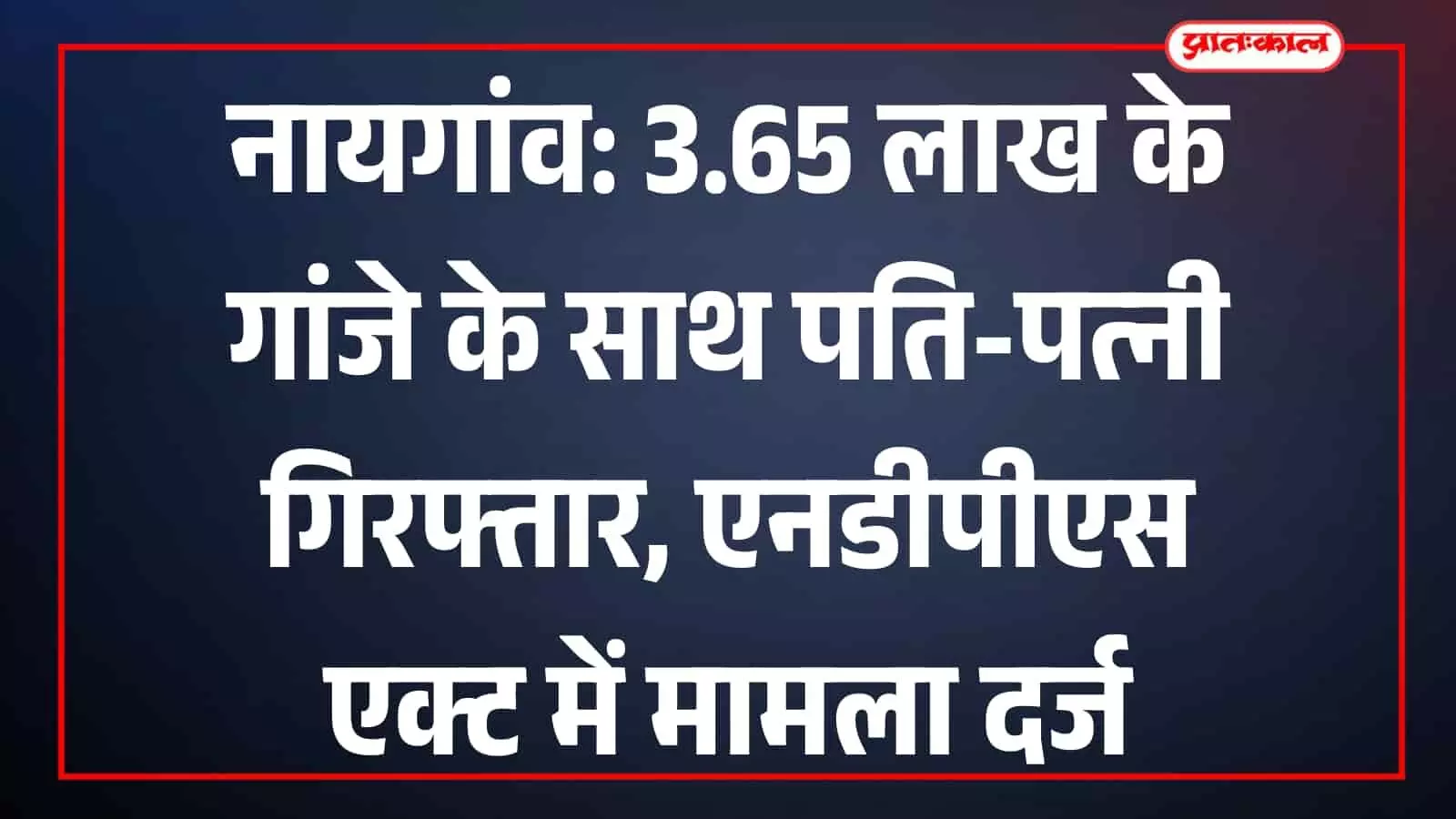 नायगांव पुलिस स्टेशन के अधिकारियों के साथ खड़े गांजा तस्करी के आरोपी पति-पत्नी और बरामद मादक पदार्थ। नायगांव पुलिस स्टेशन के अधिकारियों के साथ खड़े गांजा तस्करी के आरोपी पति-पत्नी और बरामद मादक पदार्थ।