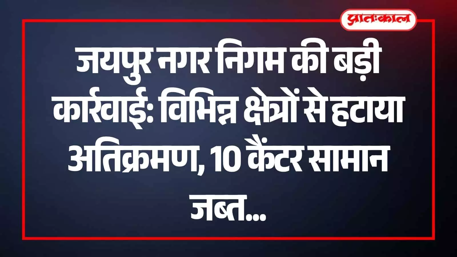 जयपुर में नगर निगम की टीम सड़क किनारे से अवैध अस्थाई अतिक्रमण हटाकर सामान जब्त करते हुए।