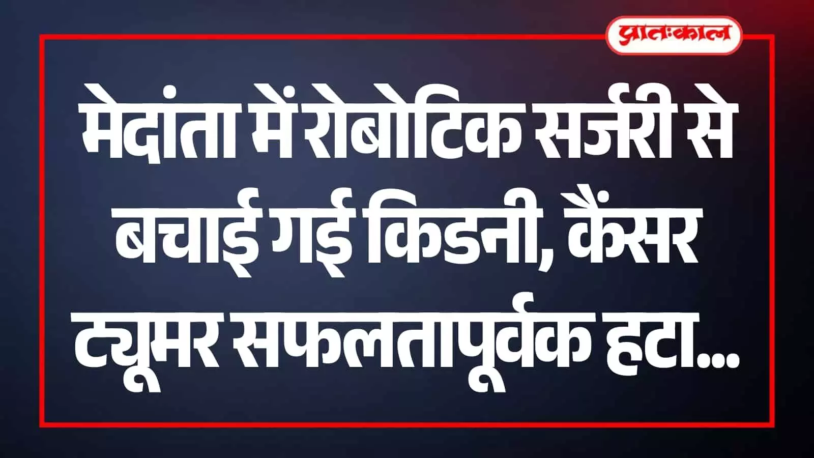 मेदांता अस्पताल में डॉक्टरों द्वारा रोबोटिक सिस्टम से किडनी कैंसर के ट्यूमर का सफल ऑपरेशन किया जा रहा है।