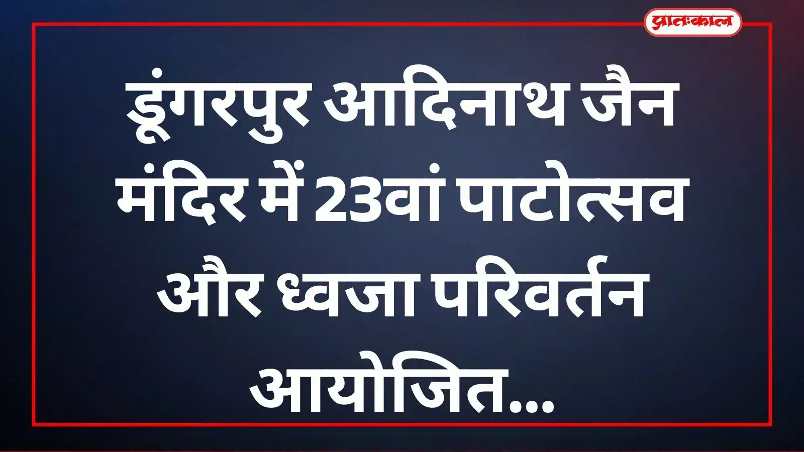 डूंगरपुर आदिनाथ जैन मंदिर में 23वां पाटोत्सव और ध्वजा परिवर्तन आयोजित