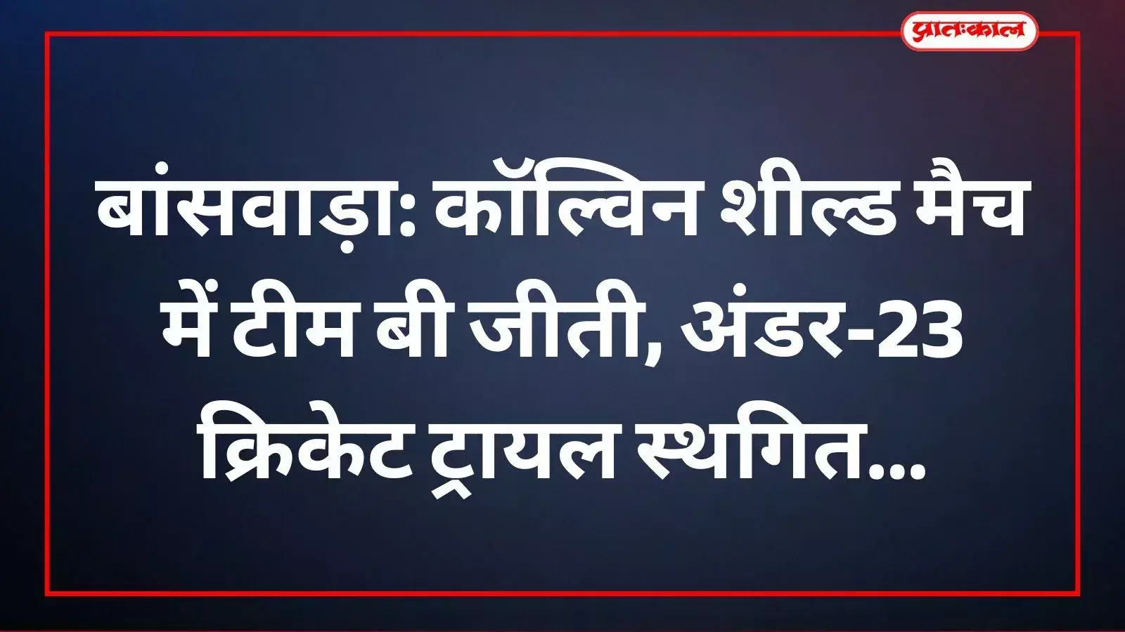 बांसवाड़ा: कॉल्विन शील्ड मैच में टीम बी जीती, अंडर-23 क्रिकेट ट्रायल स्थगित