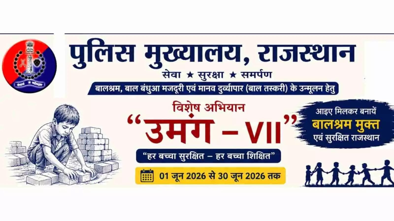 पुलिस मुख्यालय राजस्थान का उमंग-VII विशेष अभियान पोस्टर जिसमें बालश्रम मुक्त प्रदेश बनाने का संदेश दिया गया है। पुलिस मुख्यालय राजस्थान का उमंग-VII विशेष अभियान पोस्टर जिसमें बालश्रम मुक्त प्रदेश बनाने का संदेश दिया गया है।