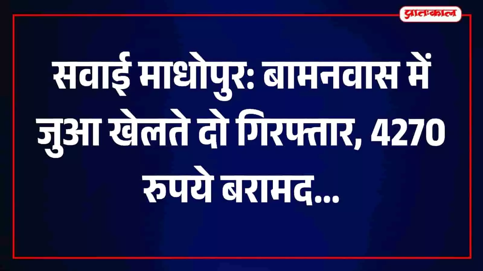 सवाई माधोपुर: बामनवास में जुआ खेलते दो गिरफ्तार, 4270 रुपये बरामद