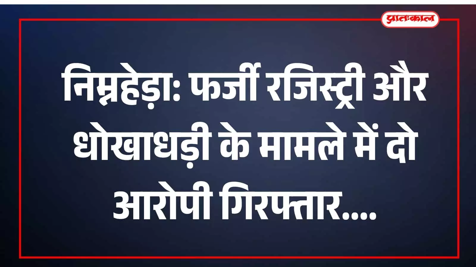 निम्नहेड़ा: फर्जी रजिस्ट्री और धोखाधड़ी के मामले में दो आरोपी गिरफ्तार