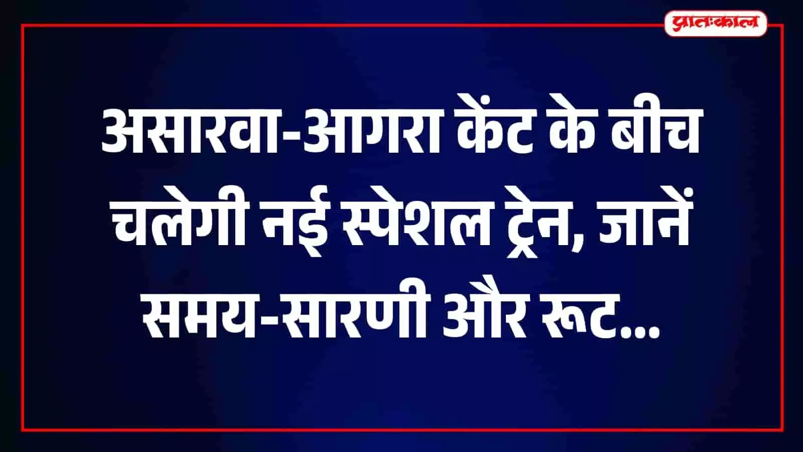 असारवा-आगरा केंट के बीच चलेगी नई स्पेशल ट्रेन, जानें समय-सारणी और रूट