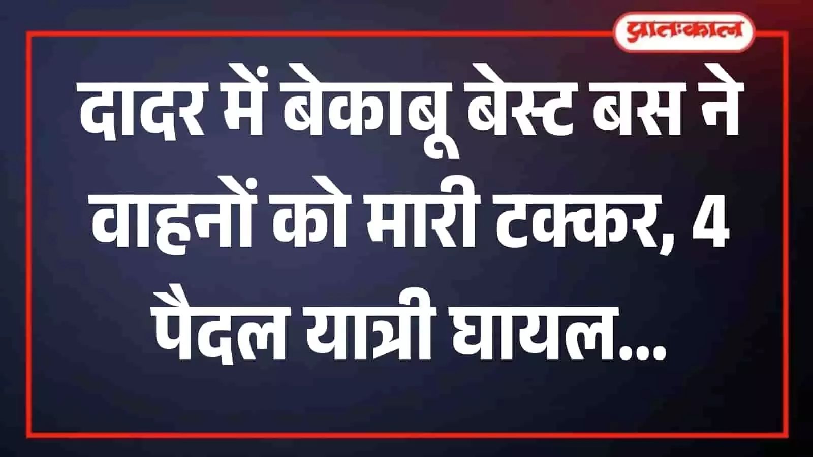 दादर में बेकाबू बेस्ट बस ने वाहनों को मारी टक्कर, 4 पैदल यात्री घायल