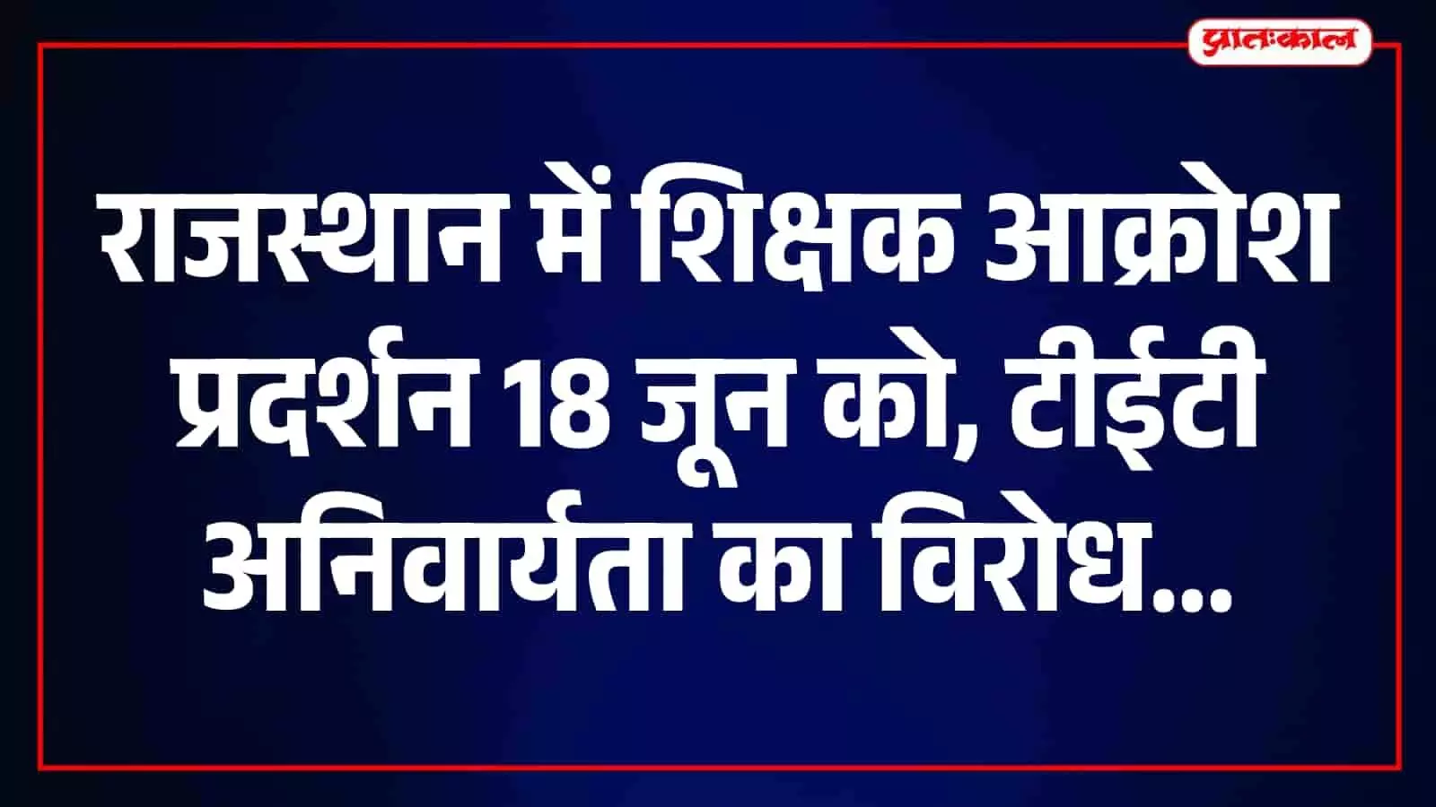 टीईटी अनिवार्यता के खिलाफ सड़कों पर उतरेंगे राजस्थान के शिक्षक, 18 जून को जिला मुख्यालयों पर प्रदर्शन