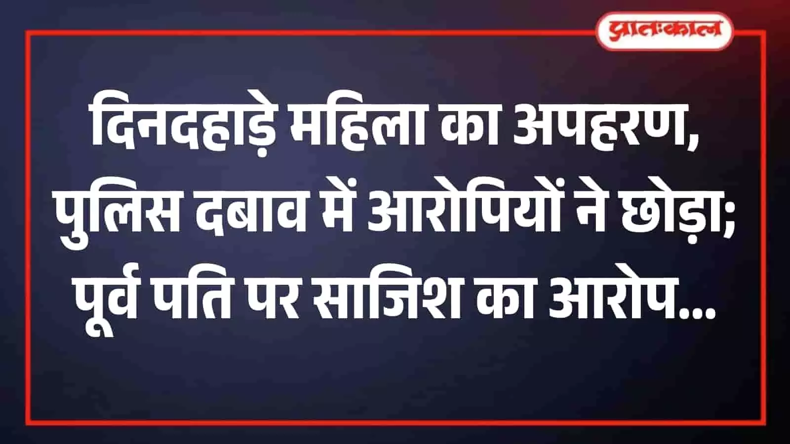 दिनदहाड़े महिला का अपहरण, पुलिस दबाव में आरोपियों ने छोड़ा; पूर्व पति पर साजिश का आरोप
