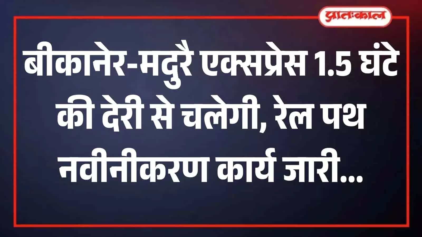 रेल पथ नवीनीकरण कार्य: बीकानेर-मदुरै एक्सप्रेस चार दिन देरी से चलेगी