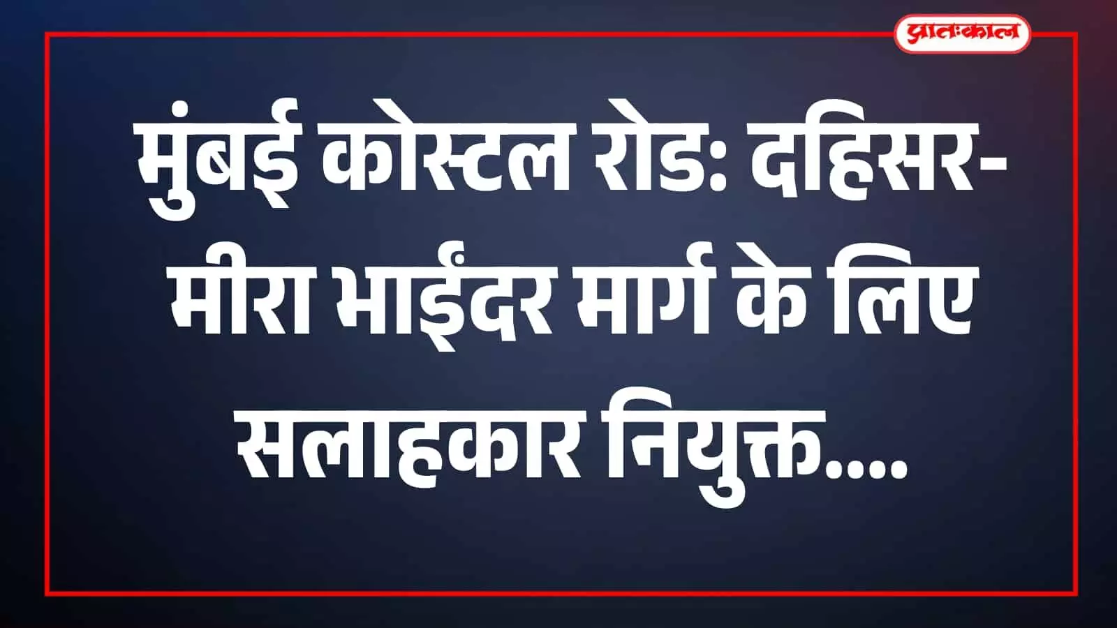 मुंबई कोस्टल रोड परियोजना के तहत दहिसर से मीरा भाईंदर तक सड़क निर्माण हेतु सलाहकार की नियुक्ति। मुंबई कोस्टल रोड परियोजना के तहत दहिसर से मीरा भाईंदर तक सड़क निर्माण हेतु सलाहकार की नियुक्ति।