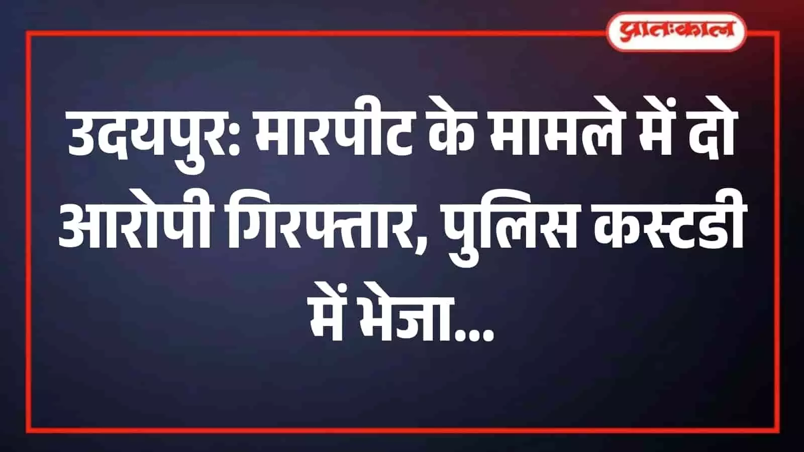 मारपीट प्रकरण में पुलिस की बड़ी कार्रवाई, दो आरोपी गिरफ्तार; न्यायालय से मिली पुलिस कस्टडी