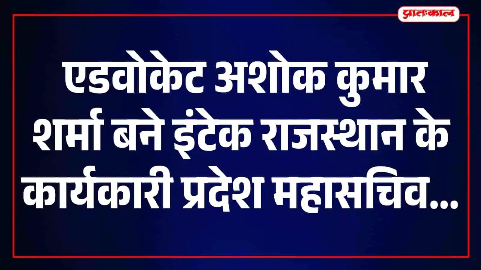 एडवोकेट अशोक कुमार शर्मा बने इंटेक राजस्थान के कार्यकारी प्रदेश महासचिव