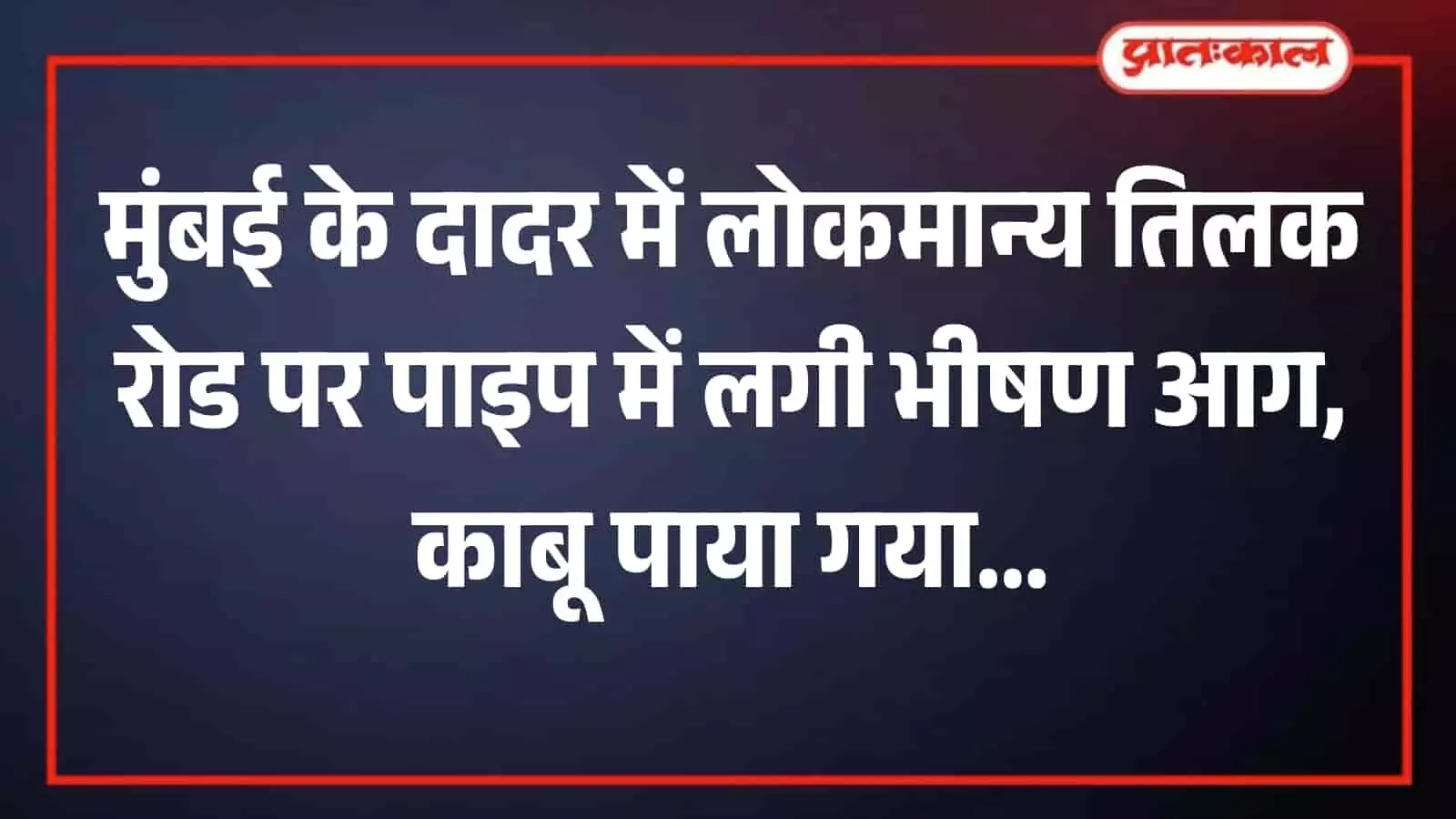मुंबई के दादर में लोकमान्य तिलक रोड पर पाइप में लगी भीषण आग, काबू पाया गया
