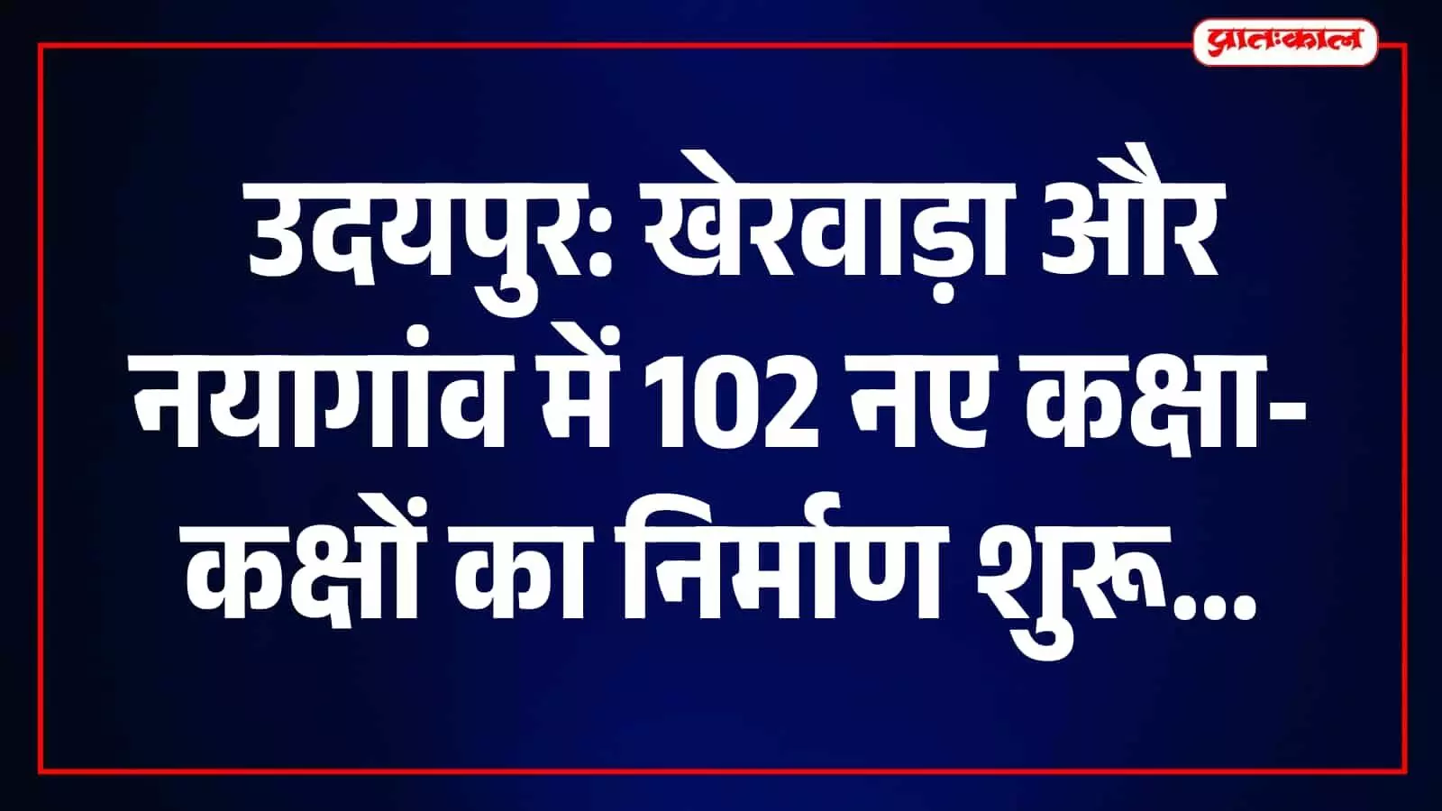उदयपुर: खेरवाड़ा और नयागांव में 102 नए कक्षा-कक्षों का निर्माण शुरू