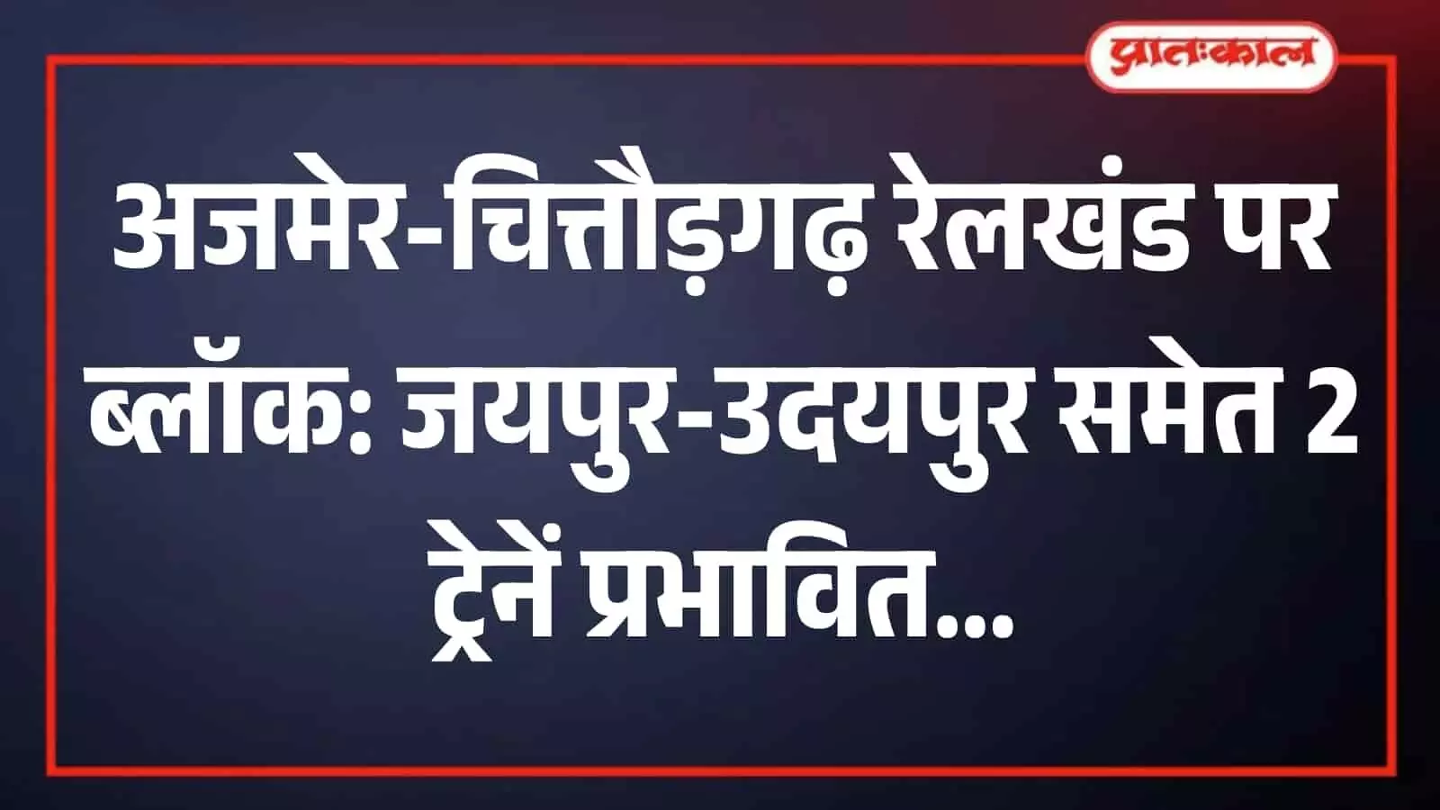 अजमेर-चित्तौड़गढ़ रेलखंड पर ब्लॉक: जयपुर-उदयपुर समेत 2 ट्रेनें प्रभावित