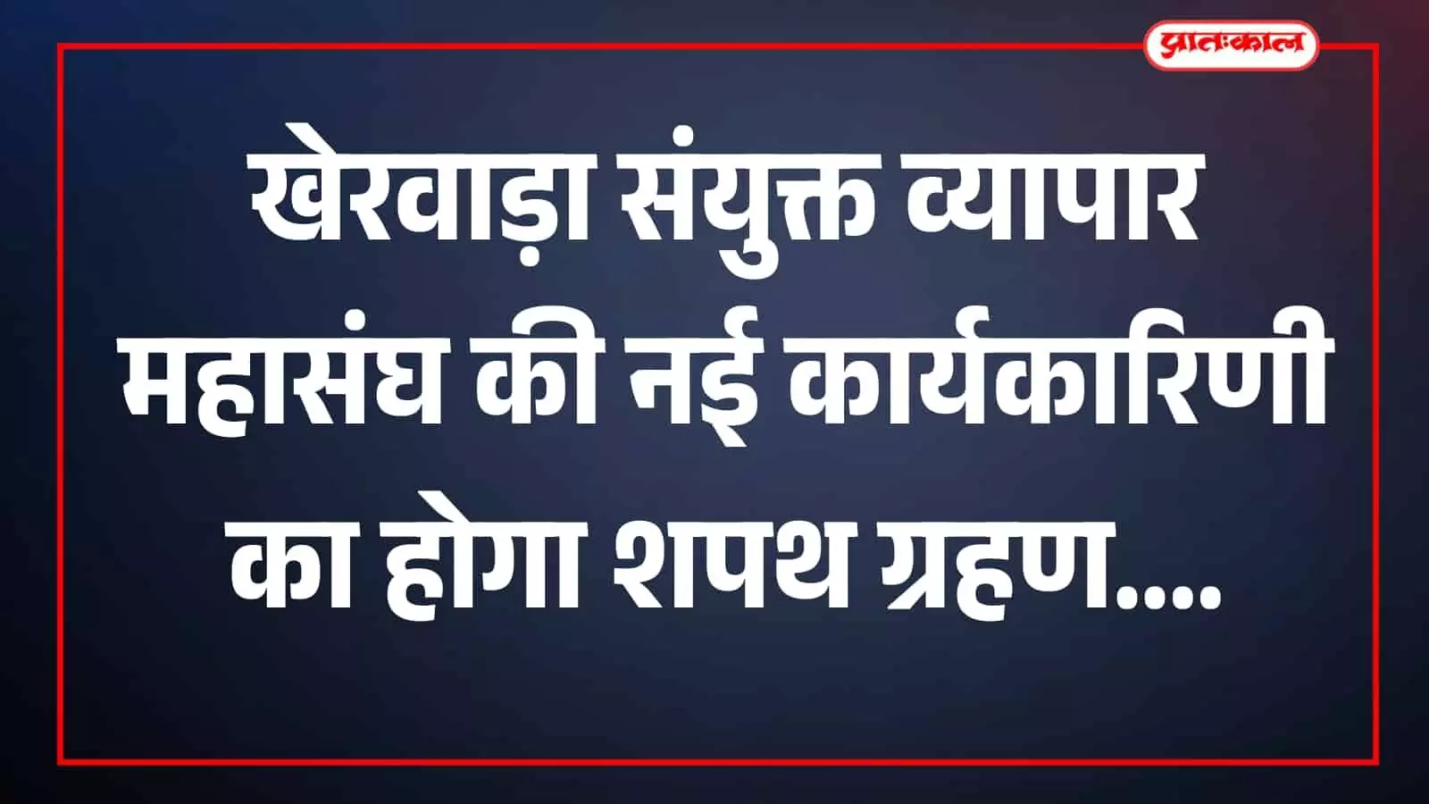 खेरवाड़ा संयुक्त व्यापार महासंघ की नई कार्यकारिणी का होगा शपथ ग्रहण