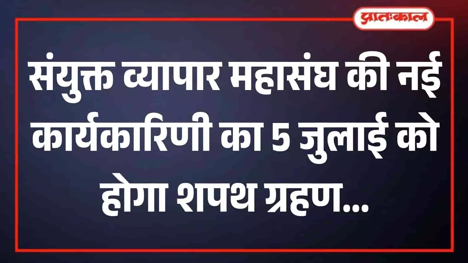 संयुक्त व्यापार महासंघ की नई कार्यकारिणी का 5 जुलाई को होगा शपथ ग्रहण